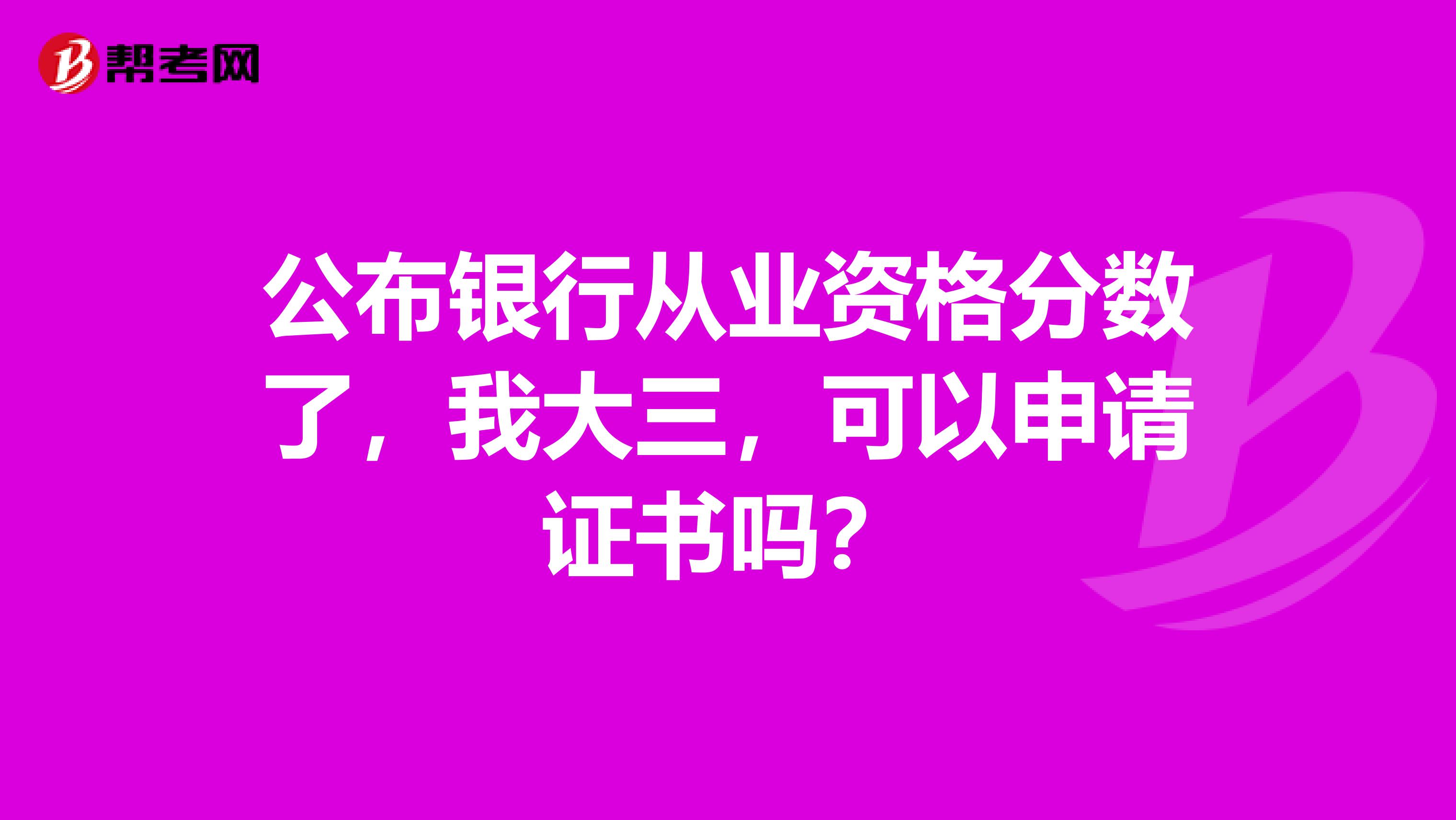 公布银行从业资格分数了，我大三，可以申请证书吗？