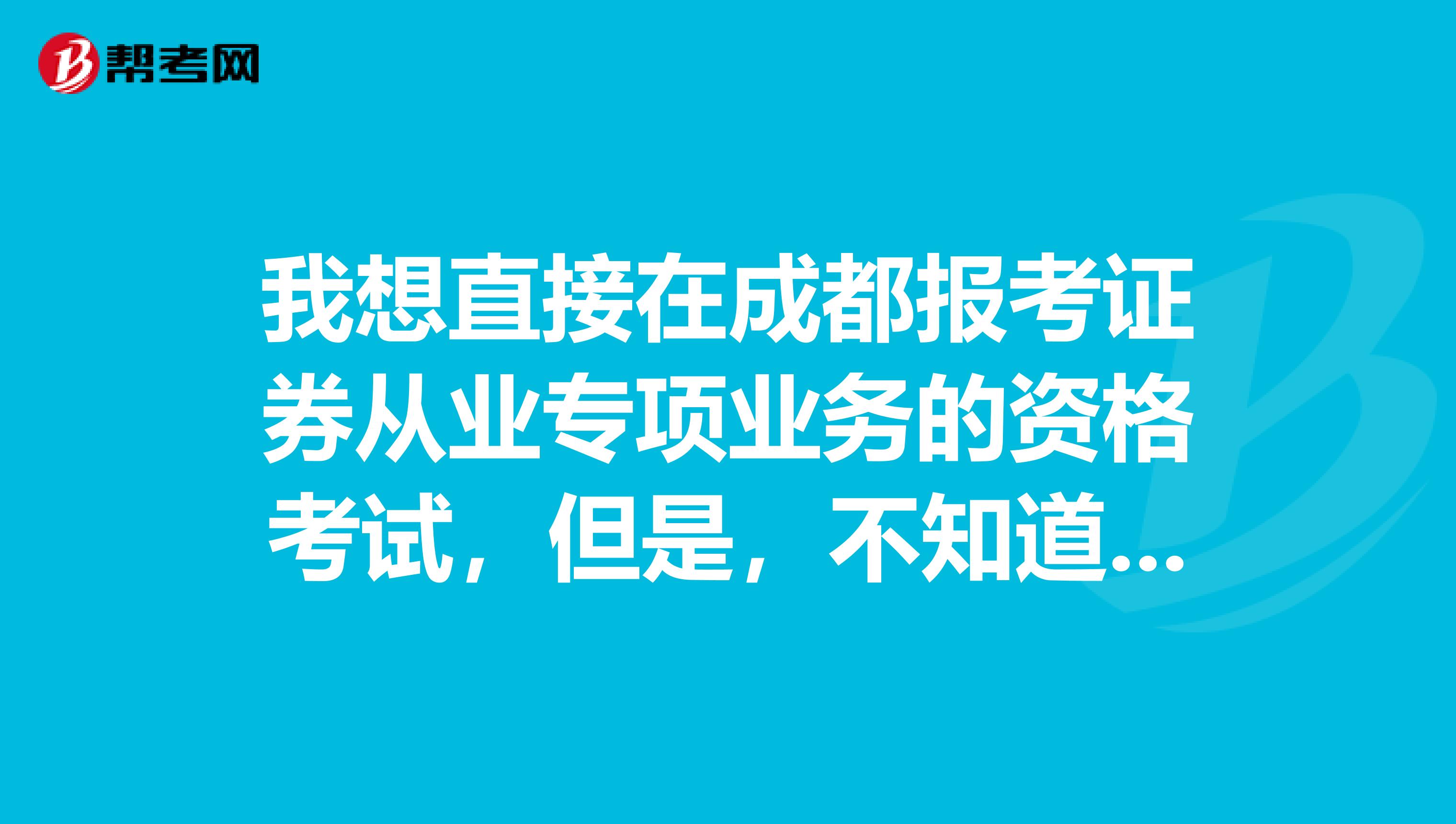 我想直接在成都报考证券从业专项业务的资格考试,但是,不知道需要什么样的要求才可以