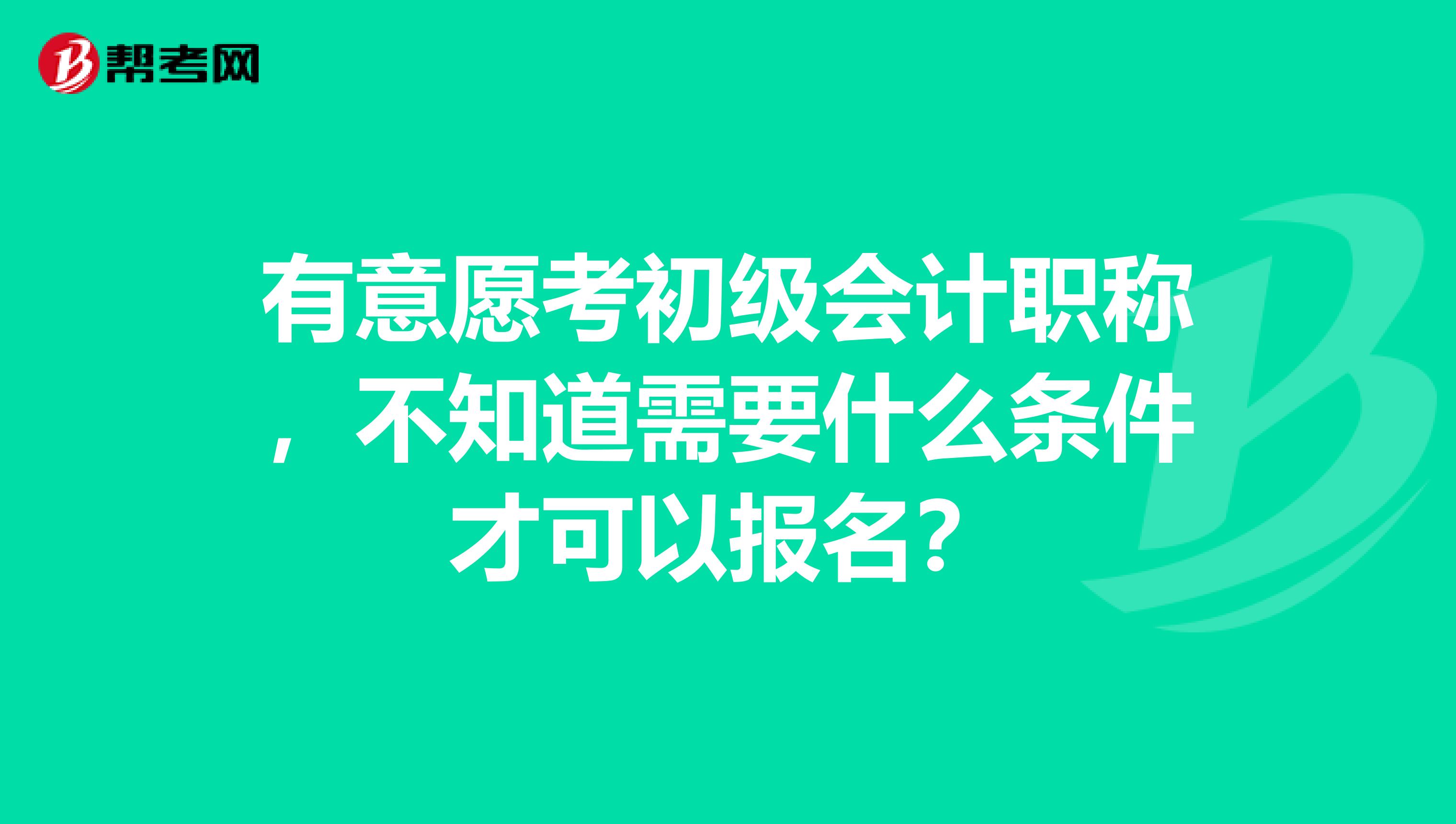有意愿考初级会计职称,不知道需要什么条件才可以报名?