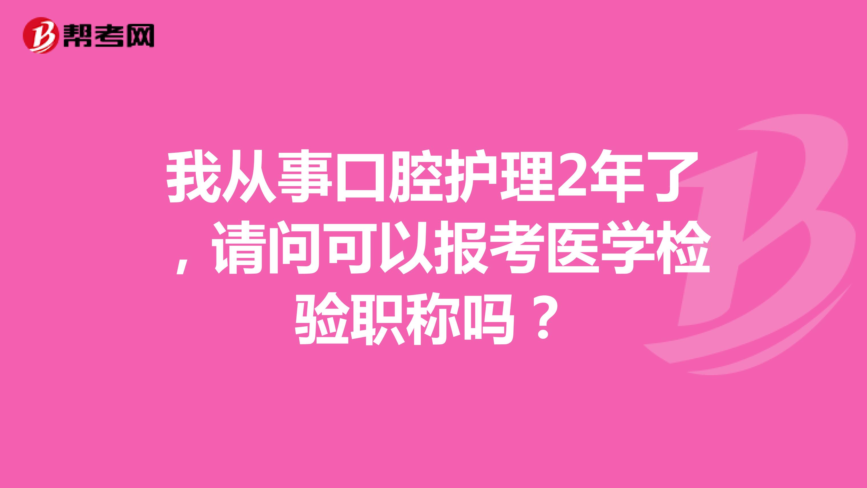 我从事口腔护理2年了,请问可以报考医学检验职称吗?