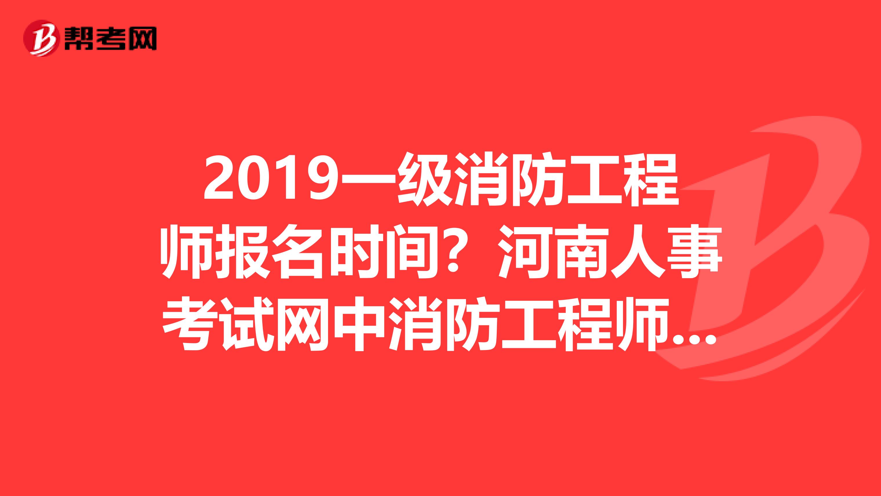 2019一级消防工程师报名时间?河南人事考试网中消防工程师考试网上报名页面打不开?请大神解惑