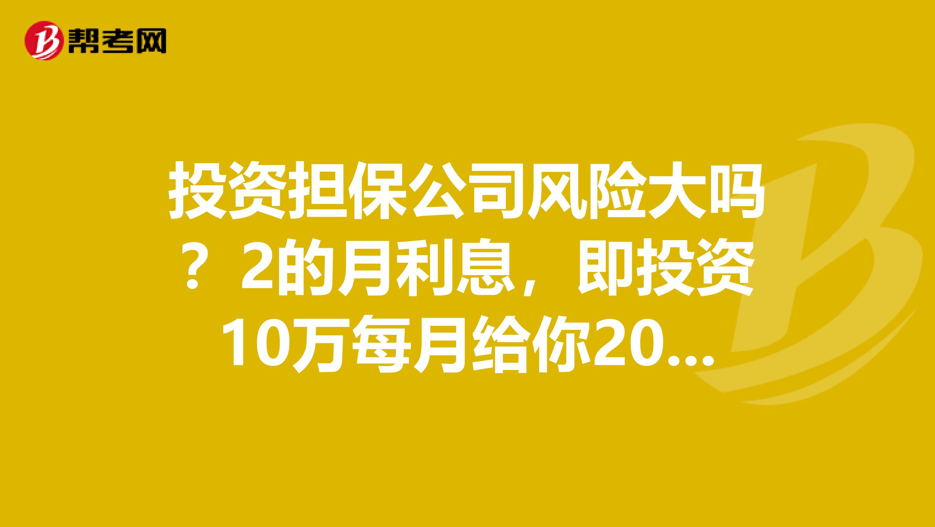 投资担保公司风险大吗?2的月利息,即投资10万每月给你2019的利息。请问风险大吗?
