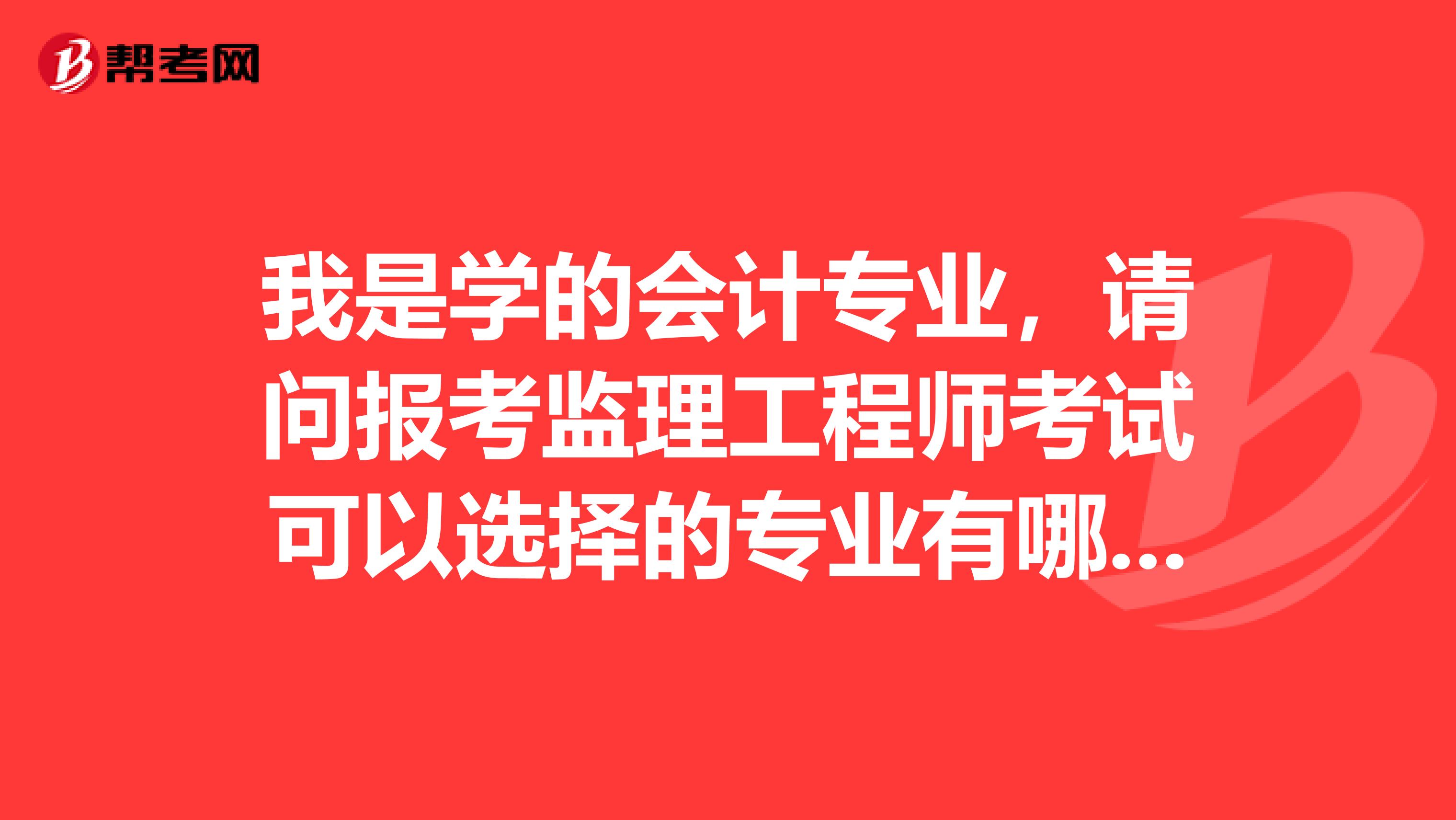 我是学的会计专业,请问报考监理工程师考试可以选择的专业有哪些?