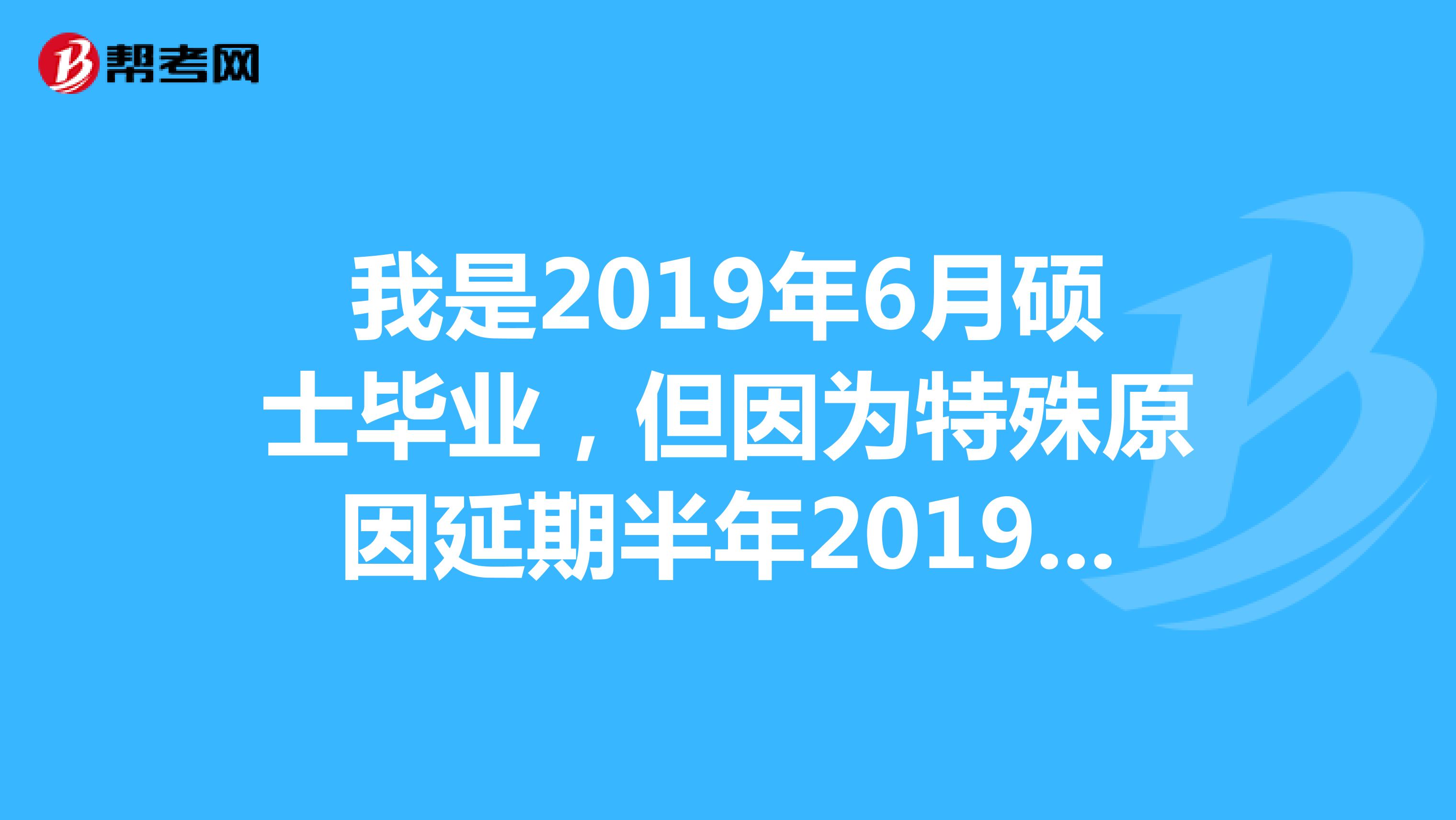 我是2019年6月硕士毕业，但因为特殊原因延期半年2019年12月底毕业，请问可以参加2020年的国考吗？能否以应届生身份报考？