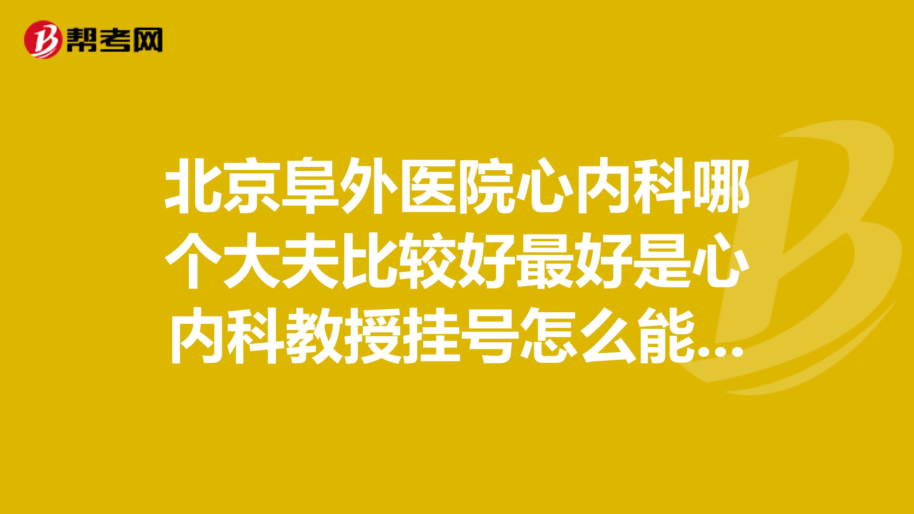 北京阜外医院心内科哪个大夫比较好最好是心内科教授挂号怎么能挂上专家号呢
