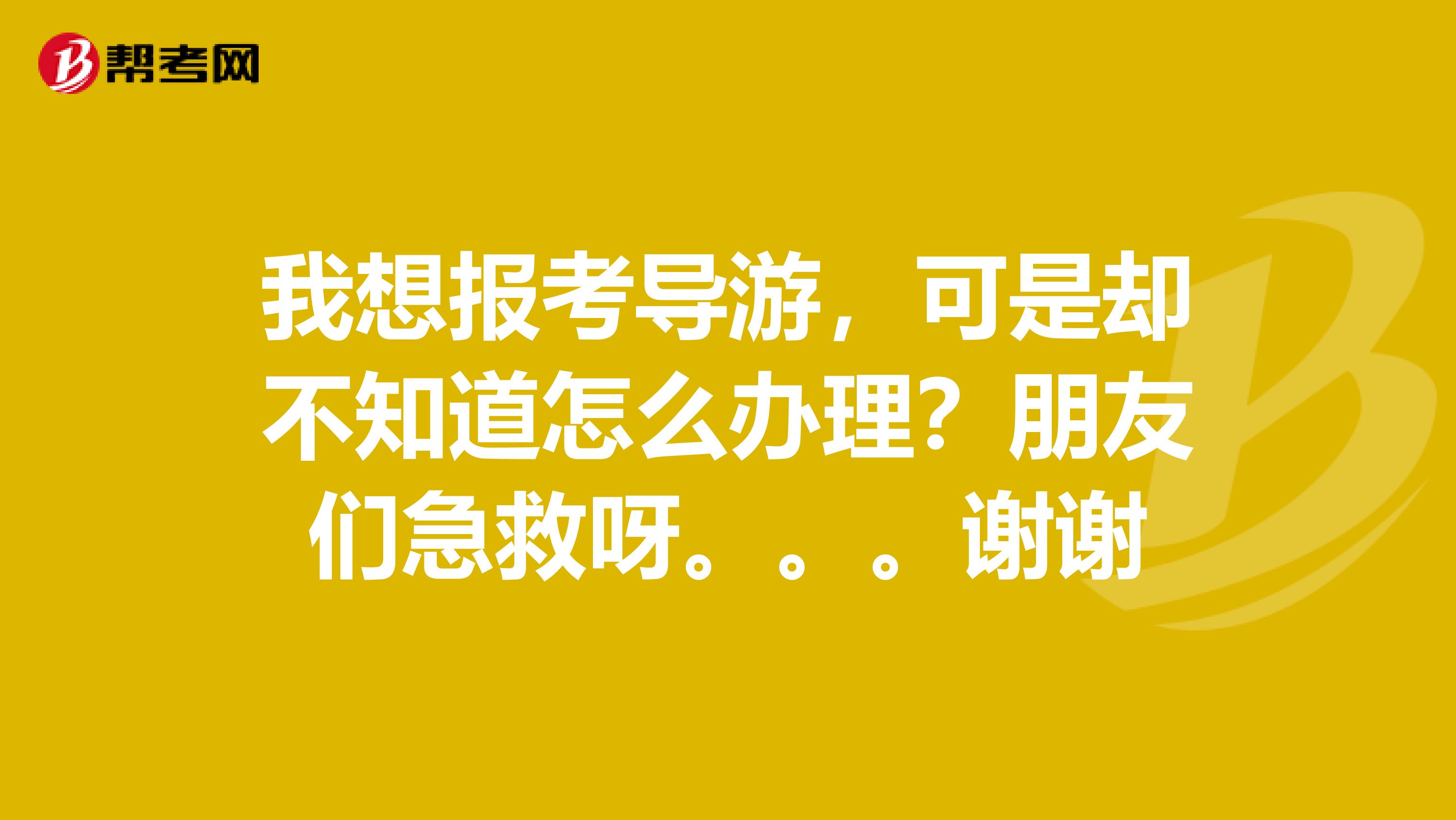 我想报考导游，可是却不知道怎么办理？朋友们急救呀。。。谢谢