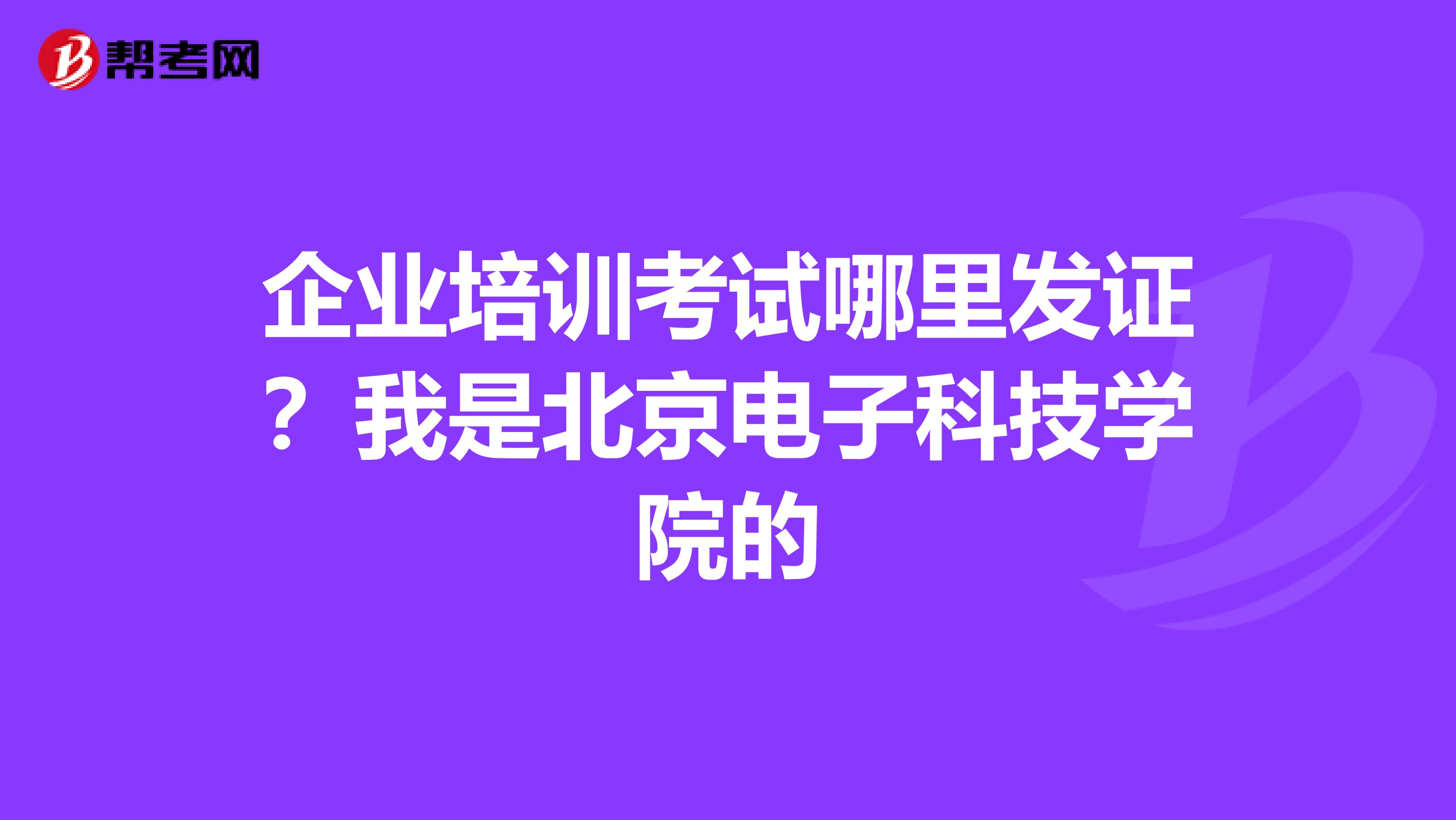 企业培训考试哪里发证？我是北京电子科技学院的