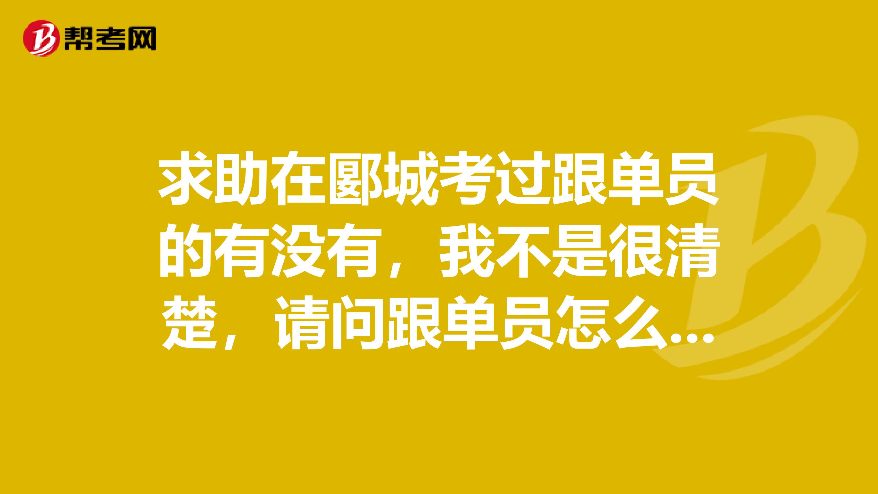 求助在郾城考过跟单员的有没有，我不是很清楚，请问跟单员怎么报名考？