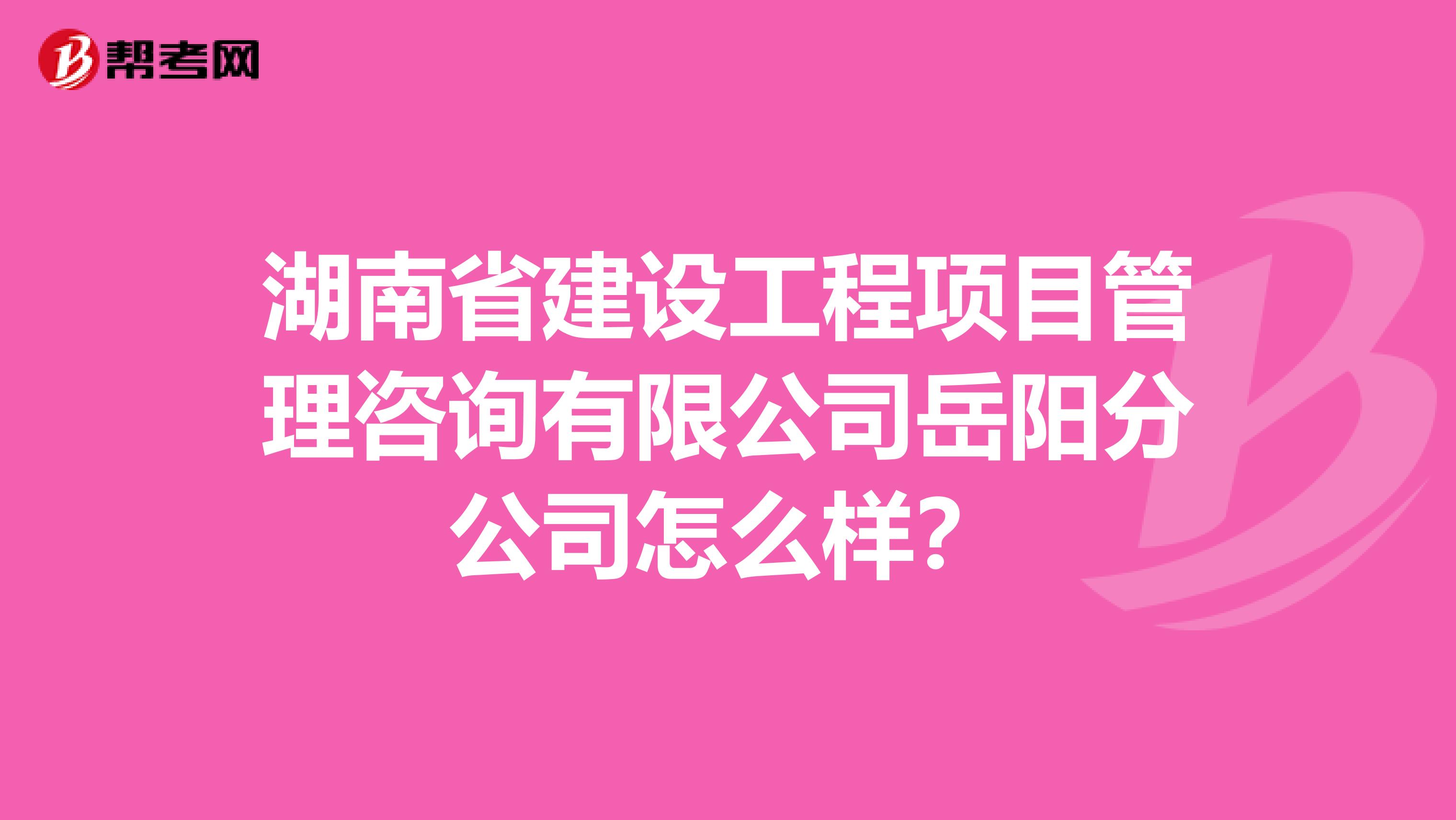 湖南省建设工程项目管理咨询有限公司岳阳分公司怎么样?