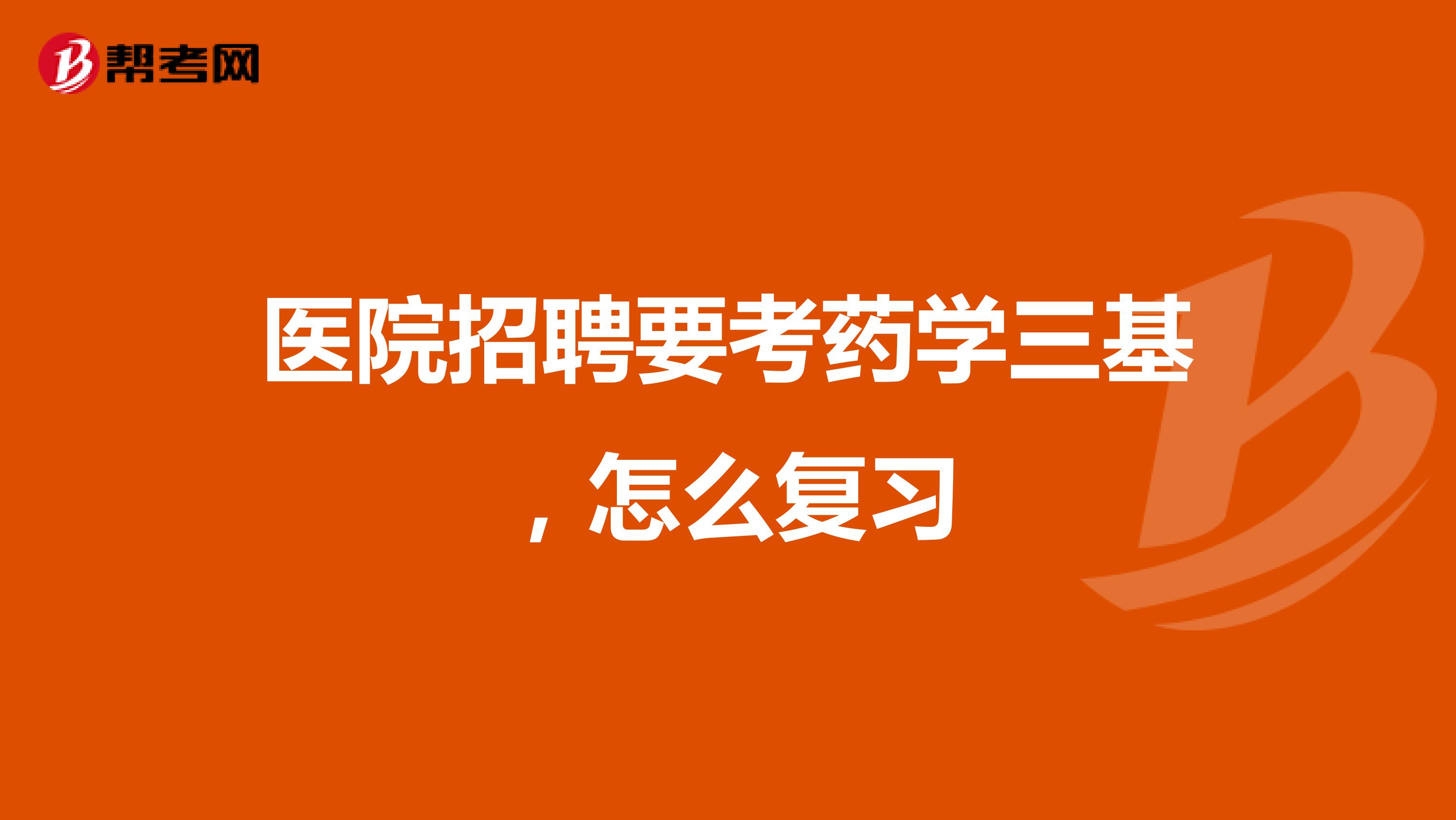 医院招聘要考药学三基,怎么复习