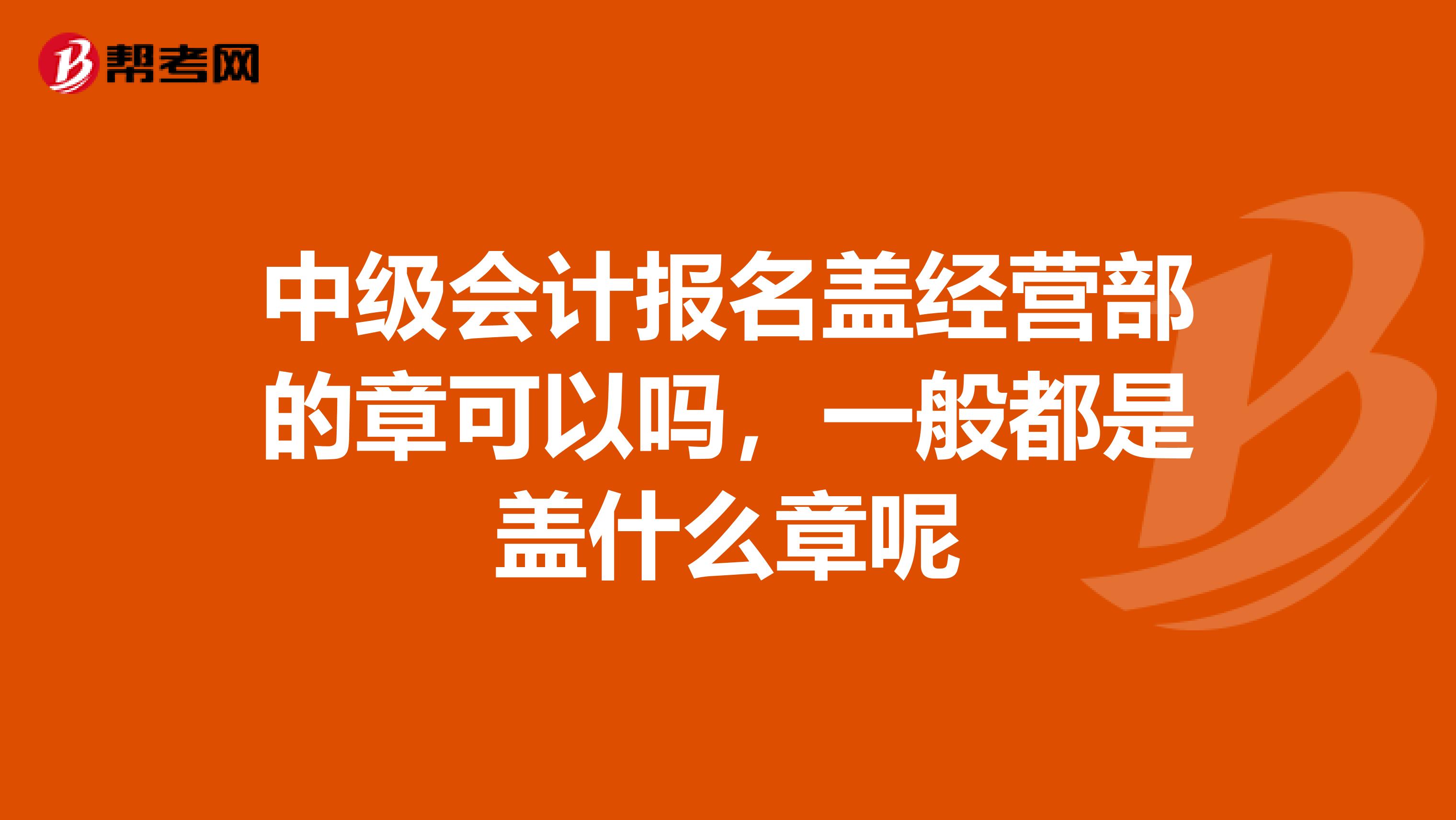 中级会计报名盖经营部的章可以吗,一般都是盖什么章呢