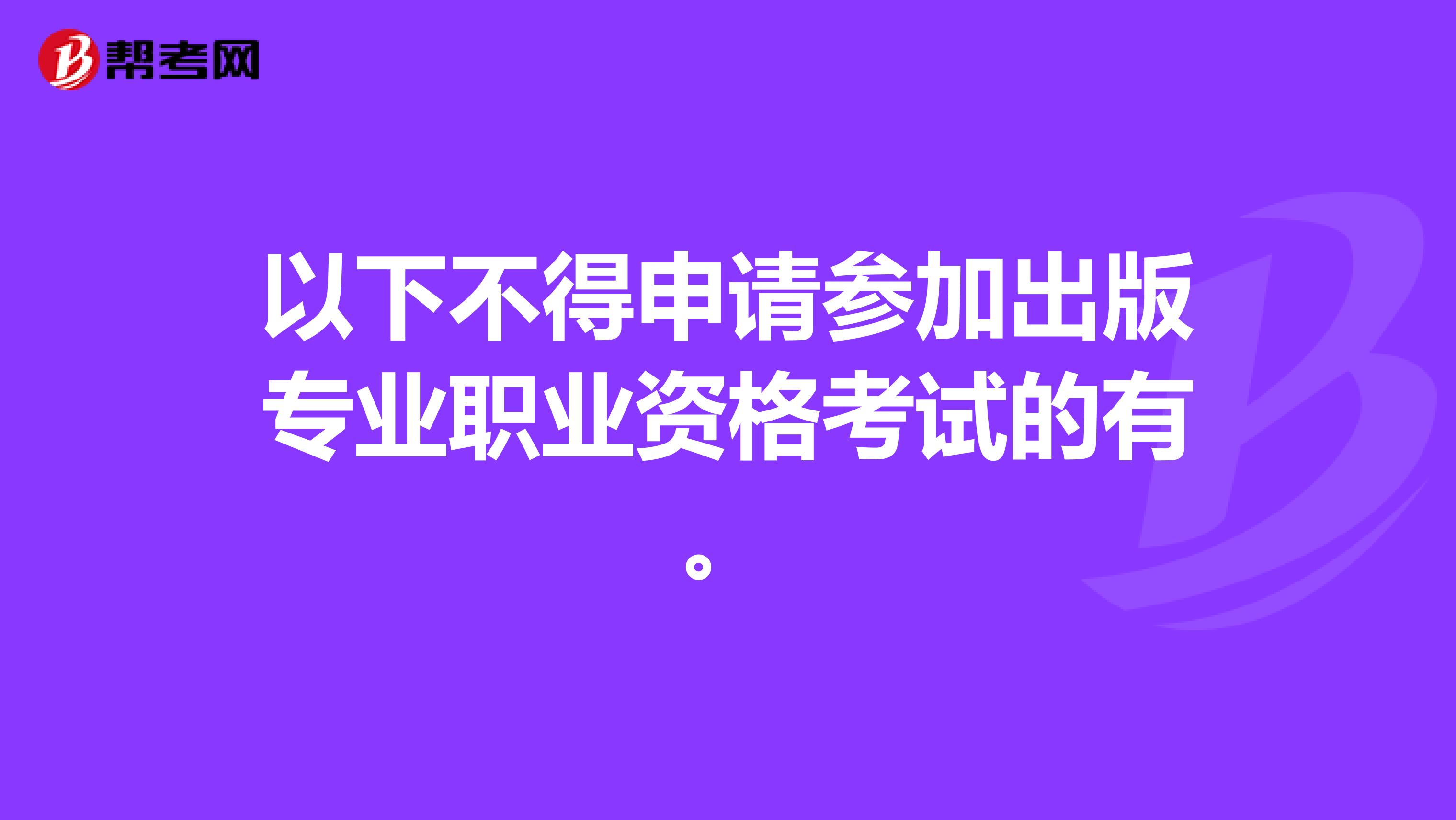 以下不得申请参加出版专业职业资格考试的有。
