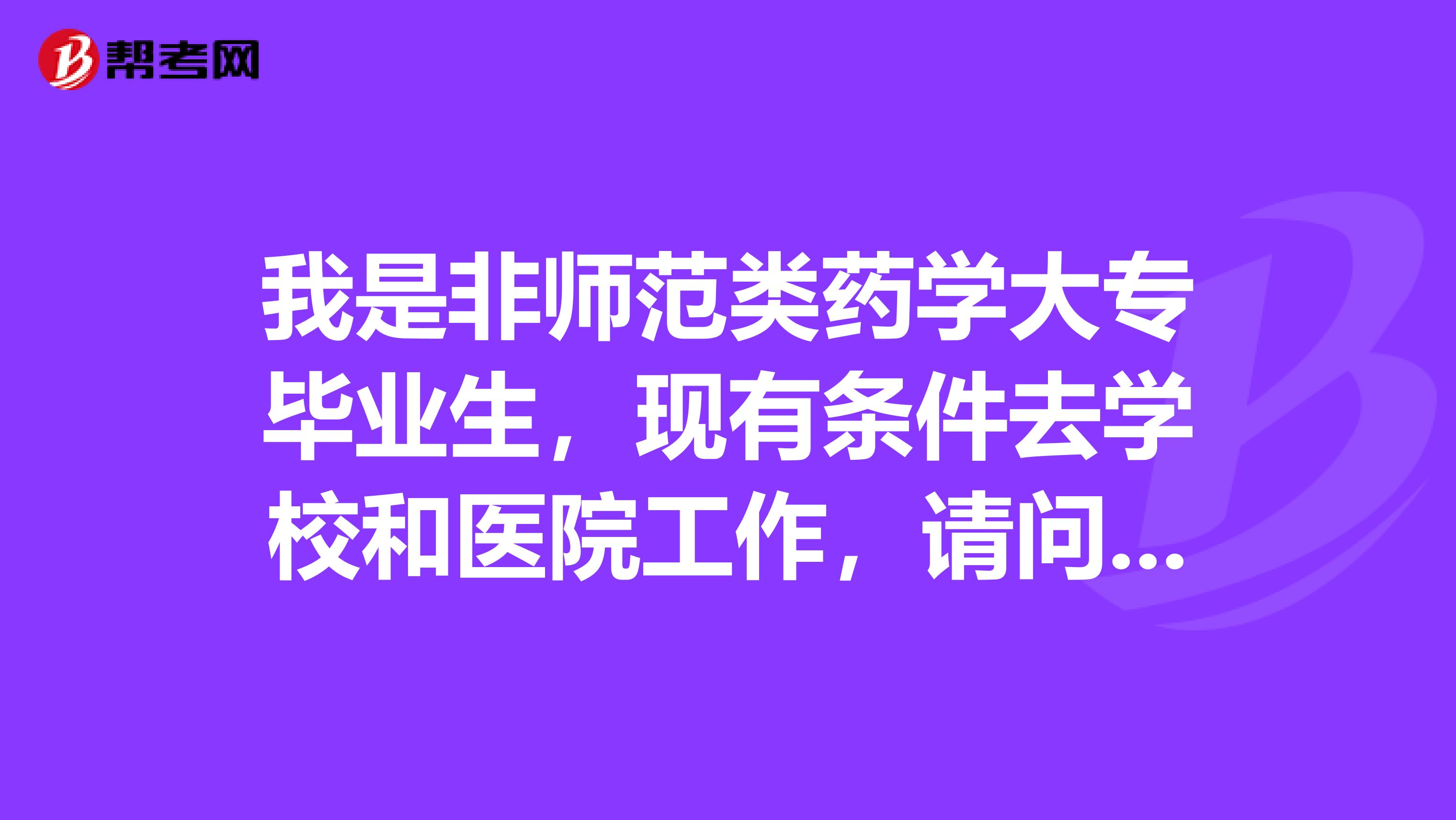 我是非师范类药学大专毕业生，现有条件去学校和医院工作，请问哪个相对好些？