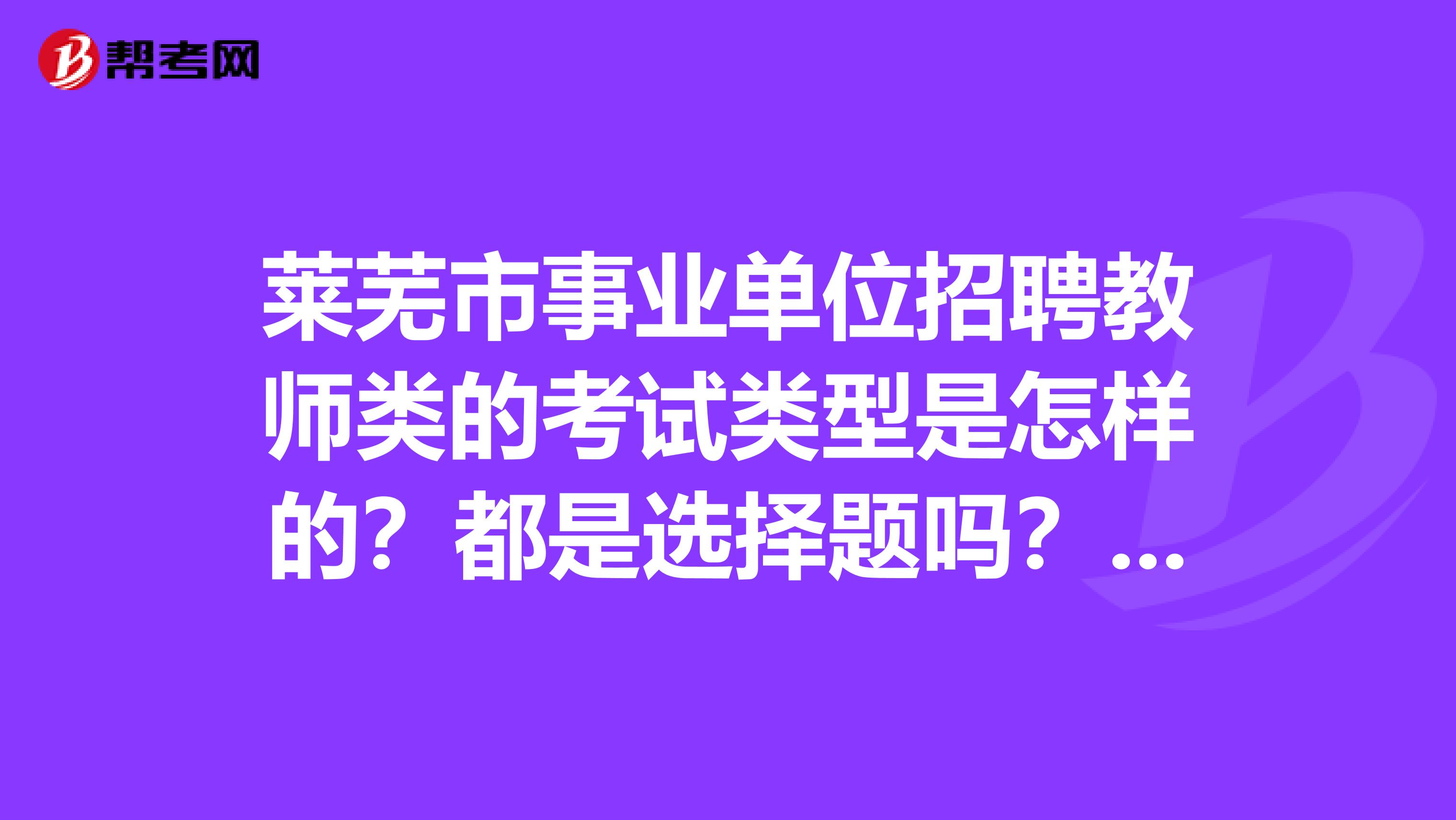 莱芜市事业单位招聘教师类的考试类型是怎样的？都是选择题吗？有没有考过的人来说一下啊，在这里感谢了