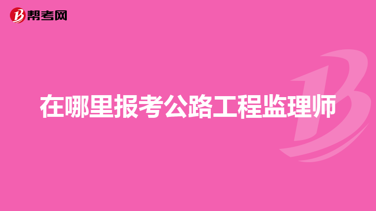 在哪里报考公路工程监理师