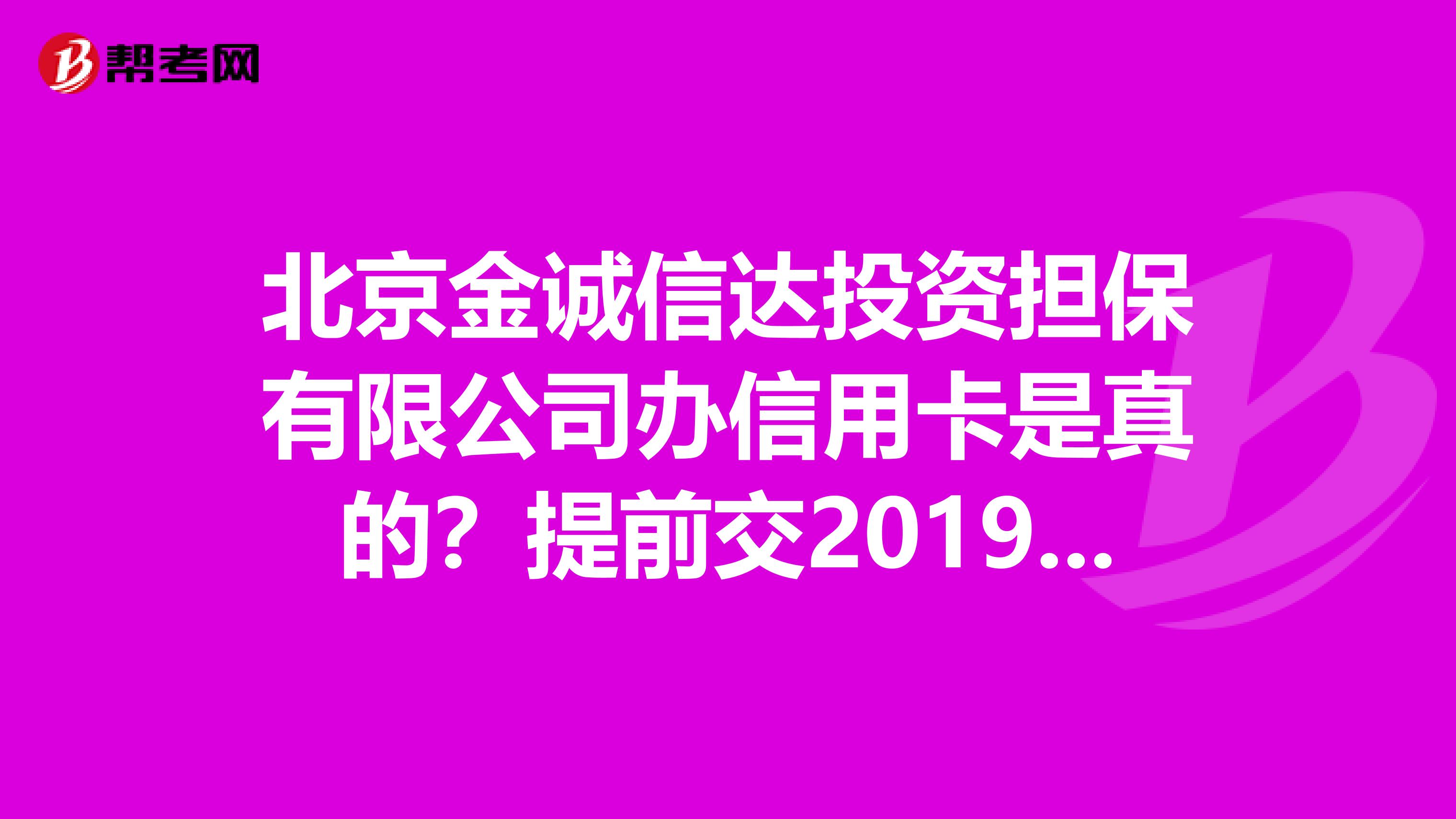 北京金诚信达投资担保有限公司办信用卡是真的？提前交2019的文件费用，