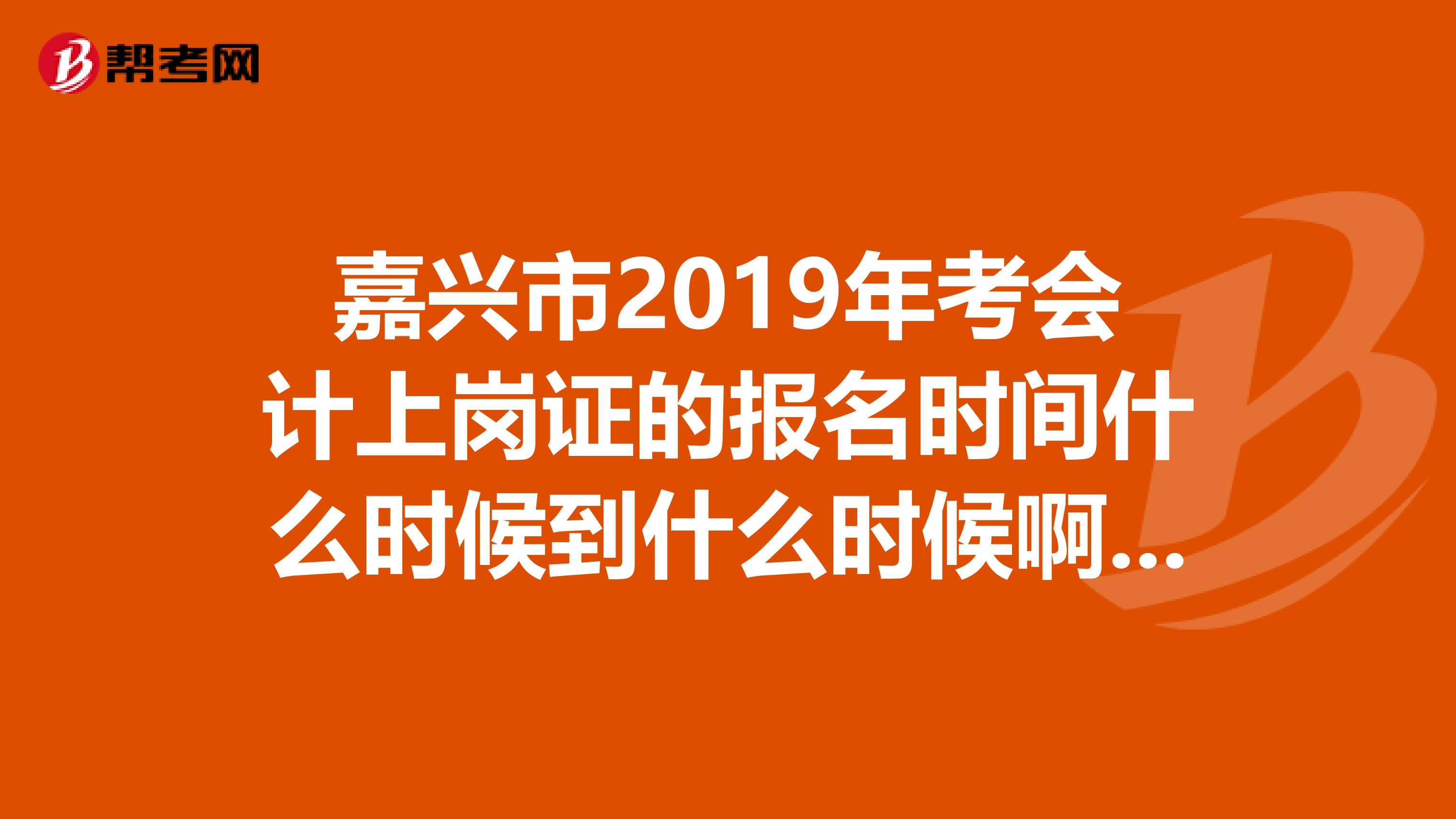 嘉兴市2019年考会计上岗证的报名时间什么时候到什么时候啊？嘉兴去哪里报名啊？