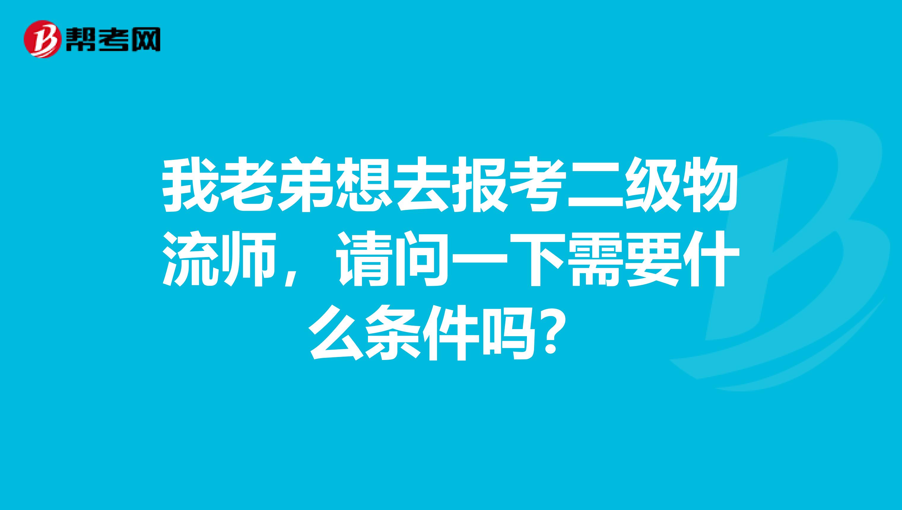 我老弟想去报考二级物流师，请问一下需要什么条件吗？