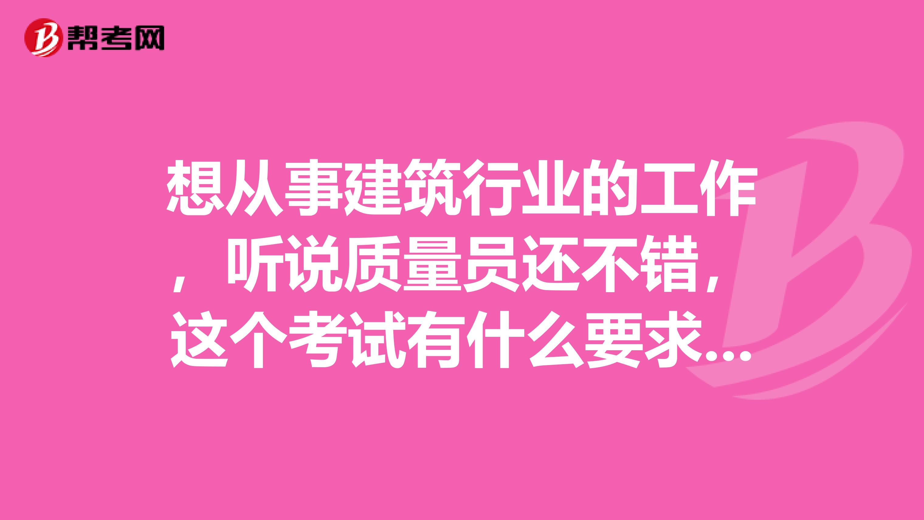 想从事建筑行业的工作,听说质量员还不错,这个考试有什么要求吗?