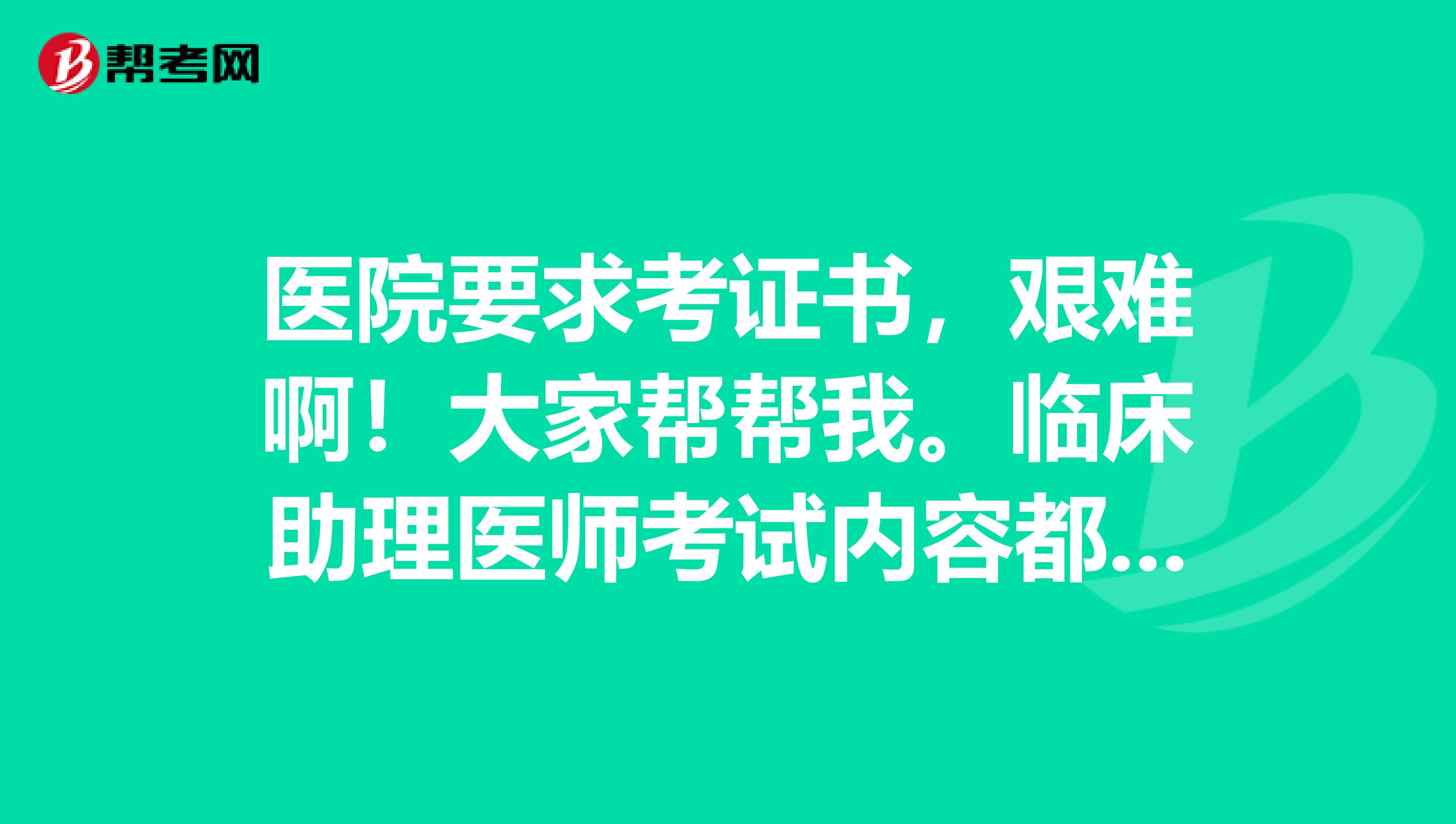 醫院要求考證書，艱難啊！大家幫幫我。臨床助理醫師考試內容都有些什么？
