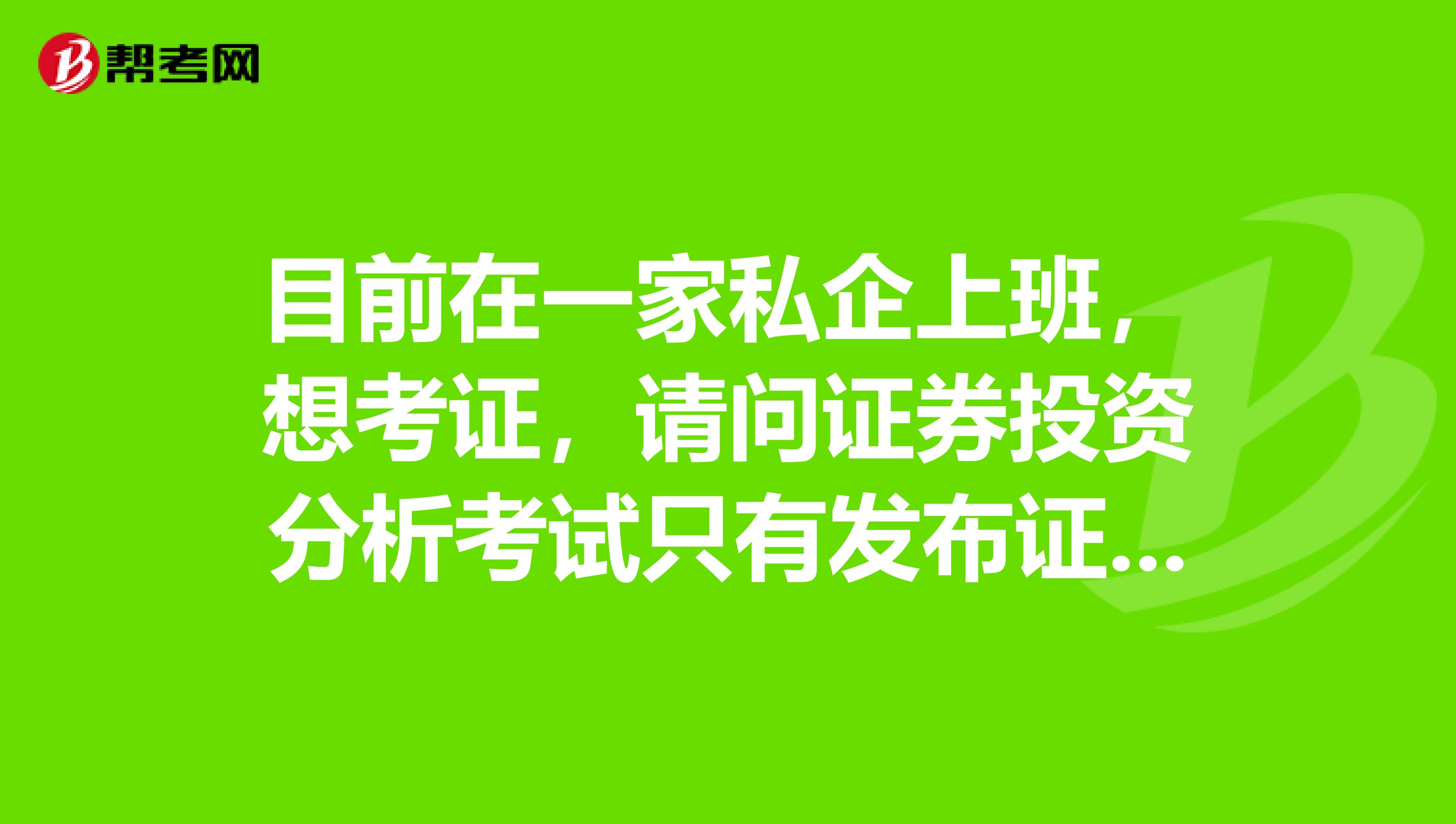 目前在一家私企上班,想考证,请问证券投资分析考试只有发布证券研究报告业务这一科吗?谁能告诉我!