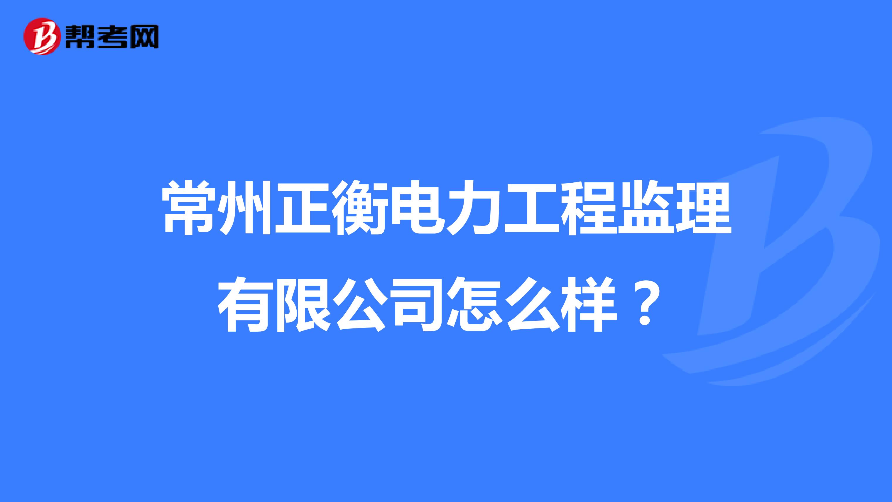 常州正衡电力工程监理有限公司怎么样?