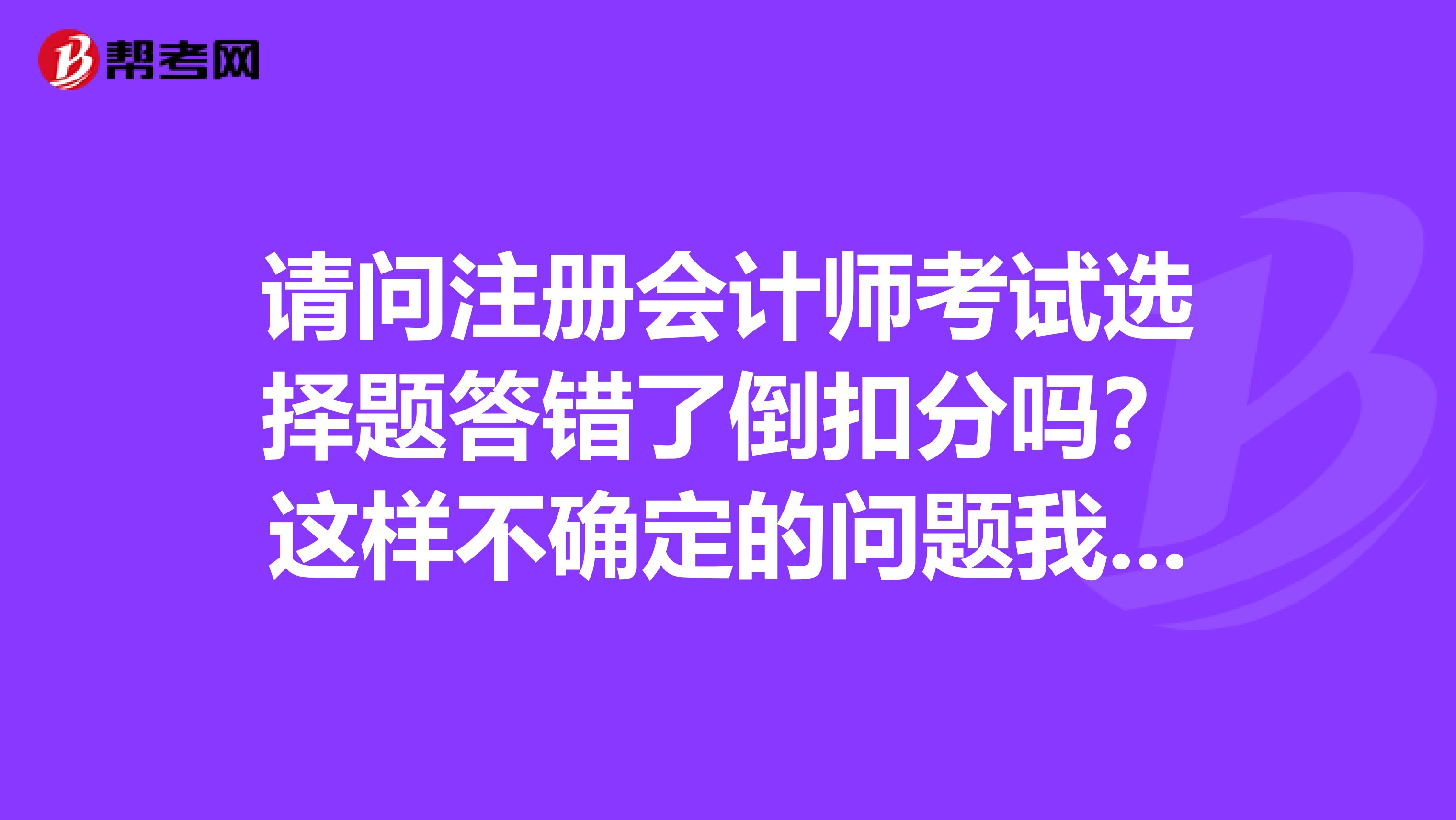 請(qǐng)問(wèn)注冊(cè)會(huì)計(jì)師考試選擇題答錯(cuò)了倒扣分嗎？這樣不確定的問(wèn)題我還不如不回答呢