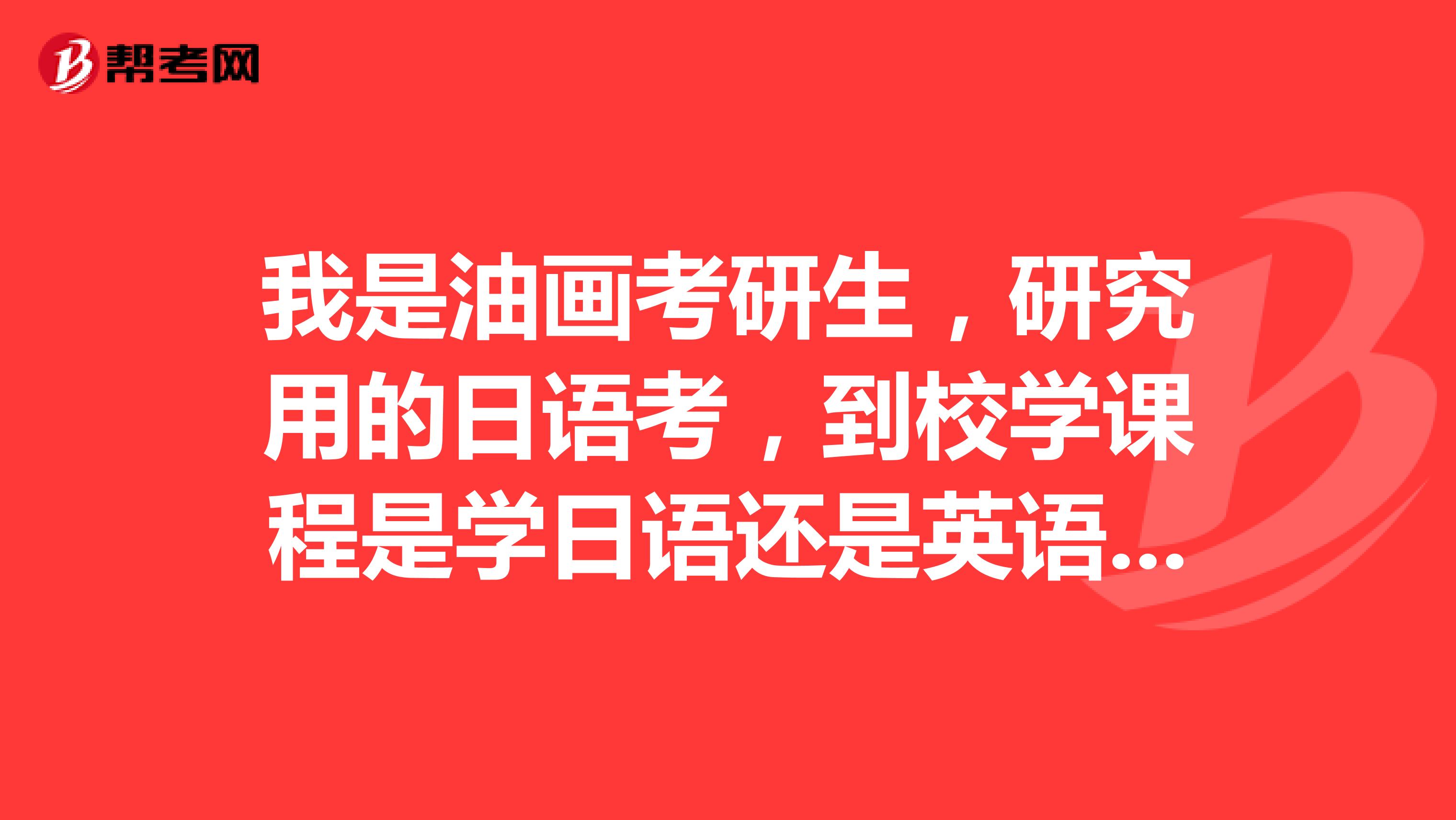 我是油画考研生,研究用的日语考,到校学课程是学日语还是英语,毕竟高中就是考的日语