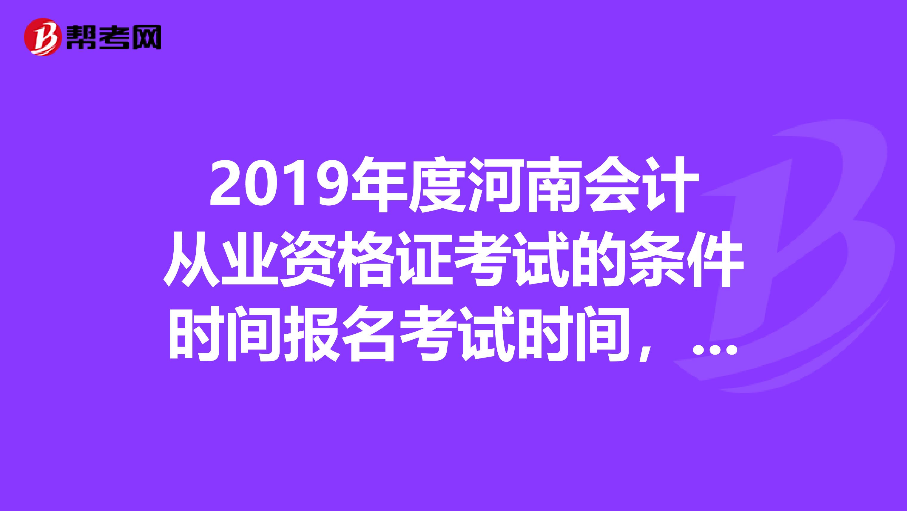 2019年度河南会计从业资格证考试的条件时间报名考试时间，谁知道告诉下