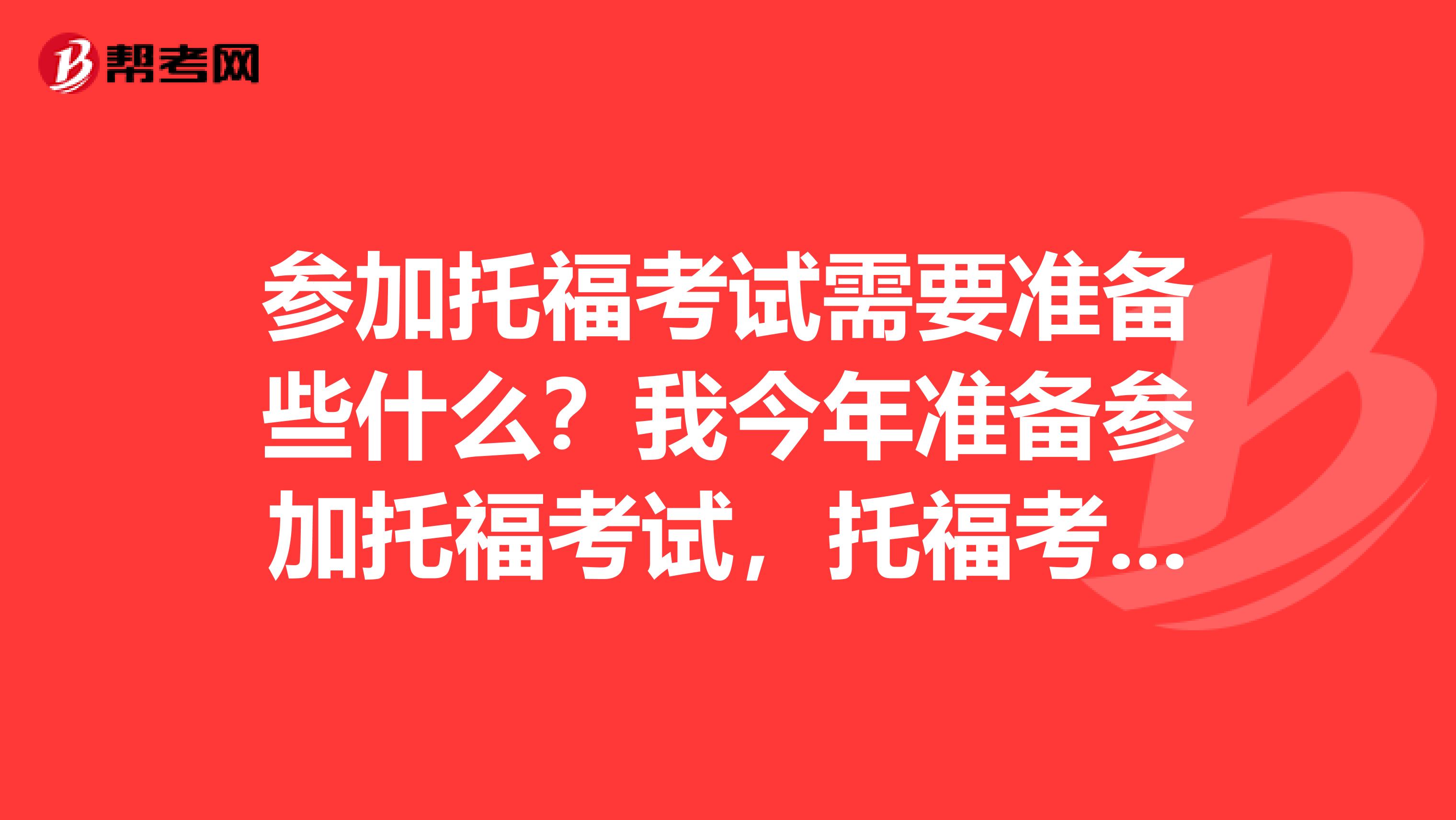 参加托福考试需要准备些什么？我今年准备参加托福考试，托福考试一般都什么要求？