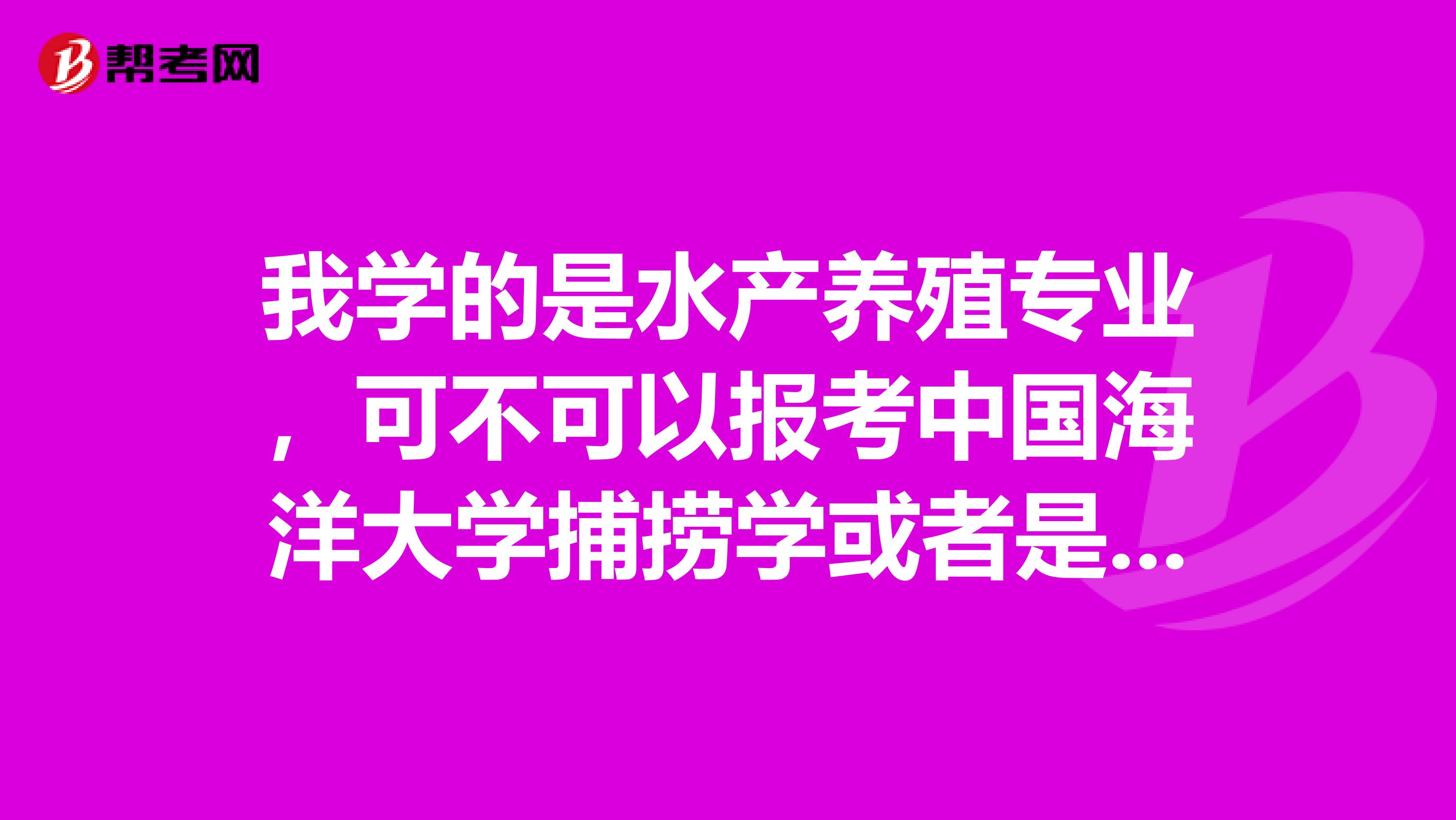 我學(xué)的是水產(chǎn)養(yǎng)殖專業(yè)，可不可以報(bào)考中國(guó)海洋大學(xué)捕撈學(xué)或者是漁業(yè)資源的研究生？