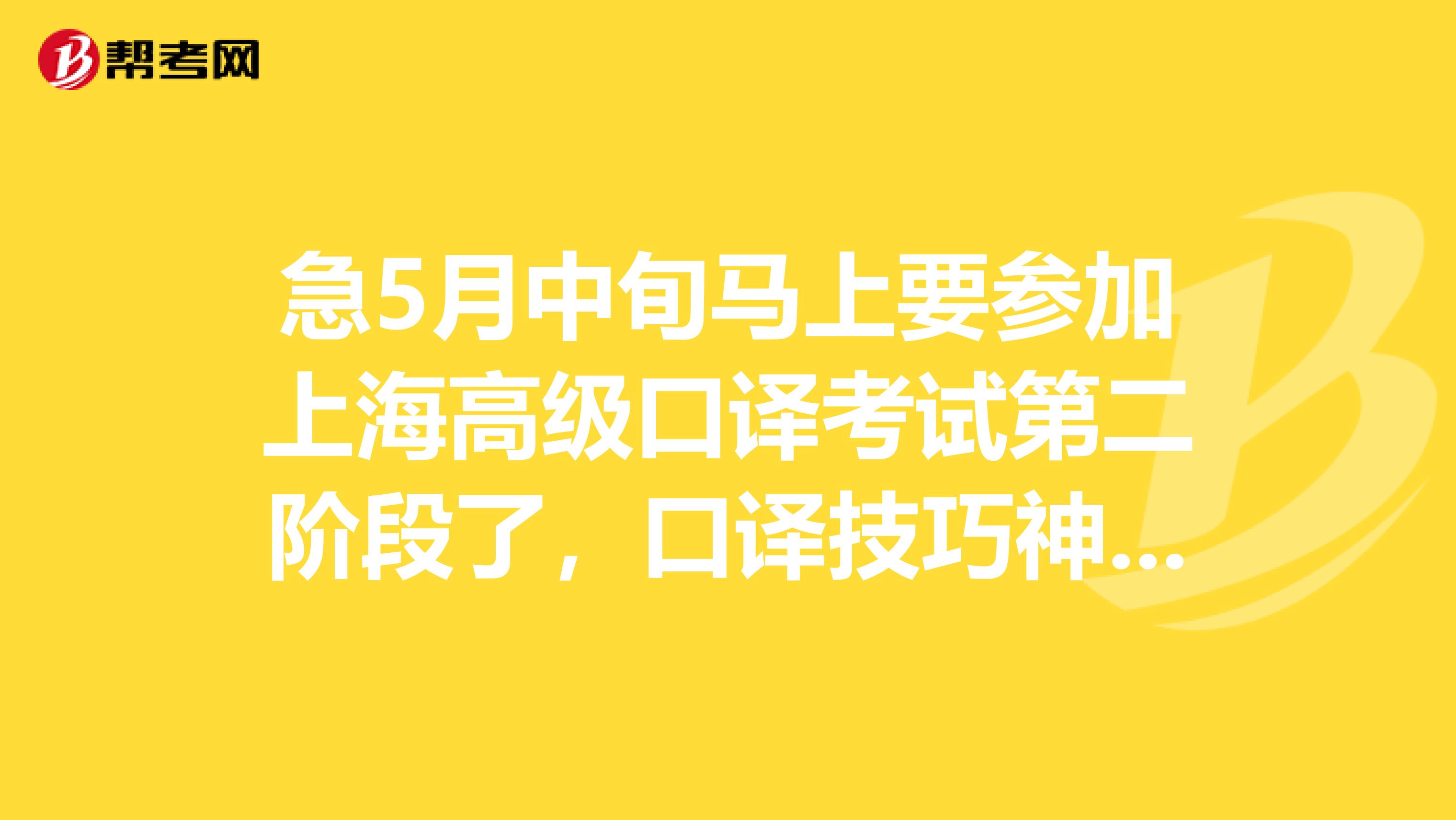 急5月中旬马上要参加上海高级口译考试第二阶段了,口译技巧神马的都不会,求高人指点