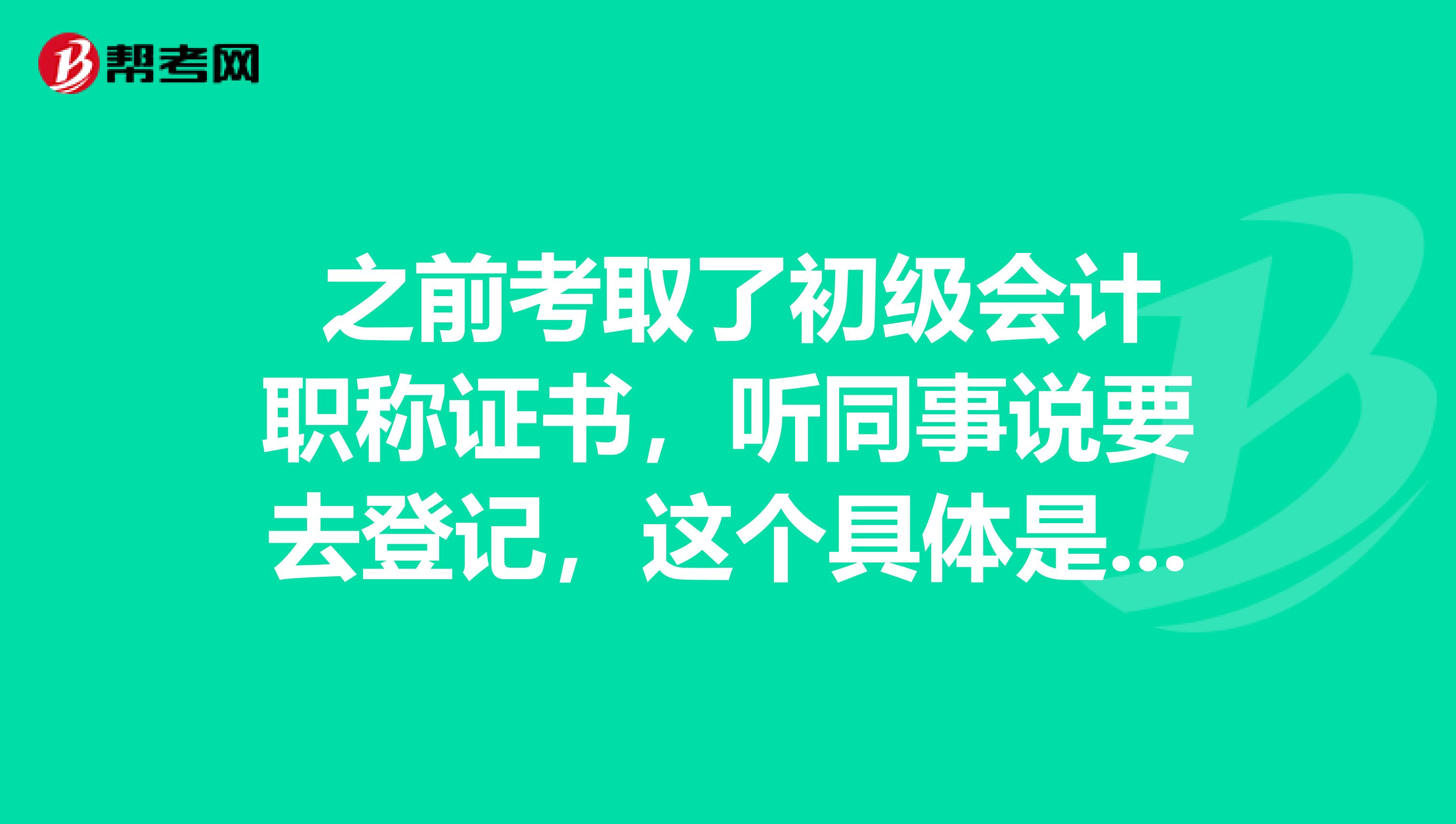  之前考取了初級會計職稱證書，聽同事說要去登記，這個具體是什么要求啊？