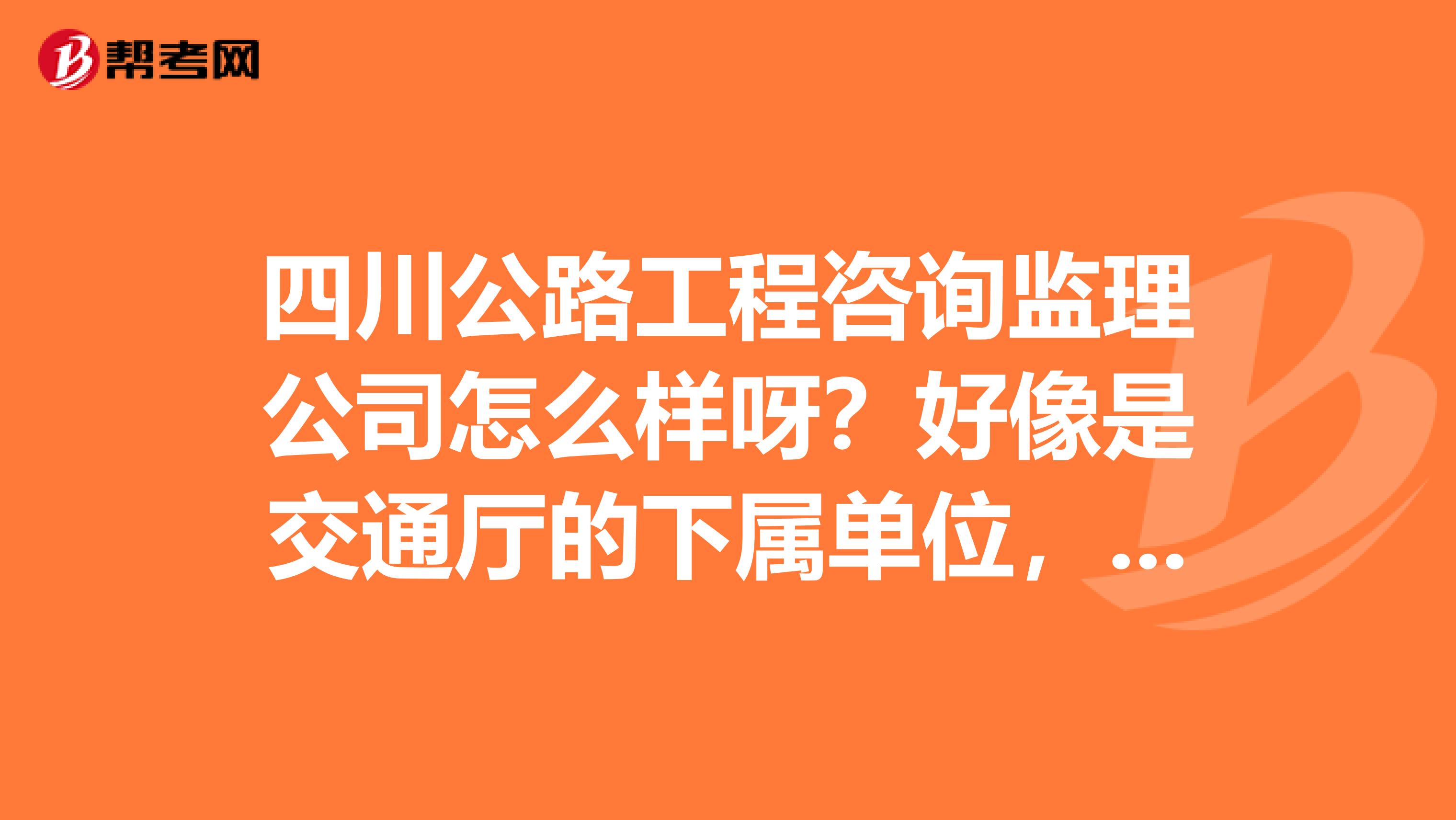 四川公路工程咨询监理公司怎么样呀?好像是交通厅的下属单位,待遇怎么样,工作辛苦不?