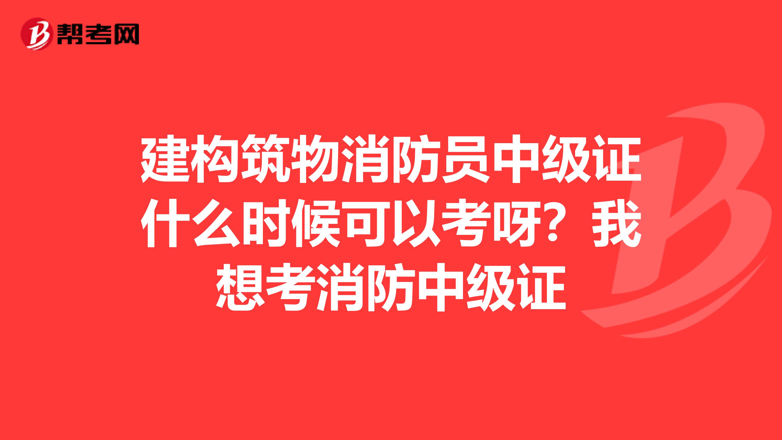 建构筑物消防员中级证什么时候可以考呀？我想考消防中级证