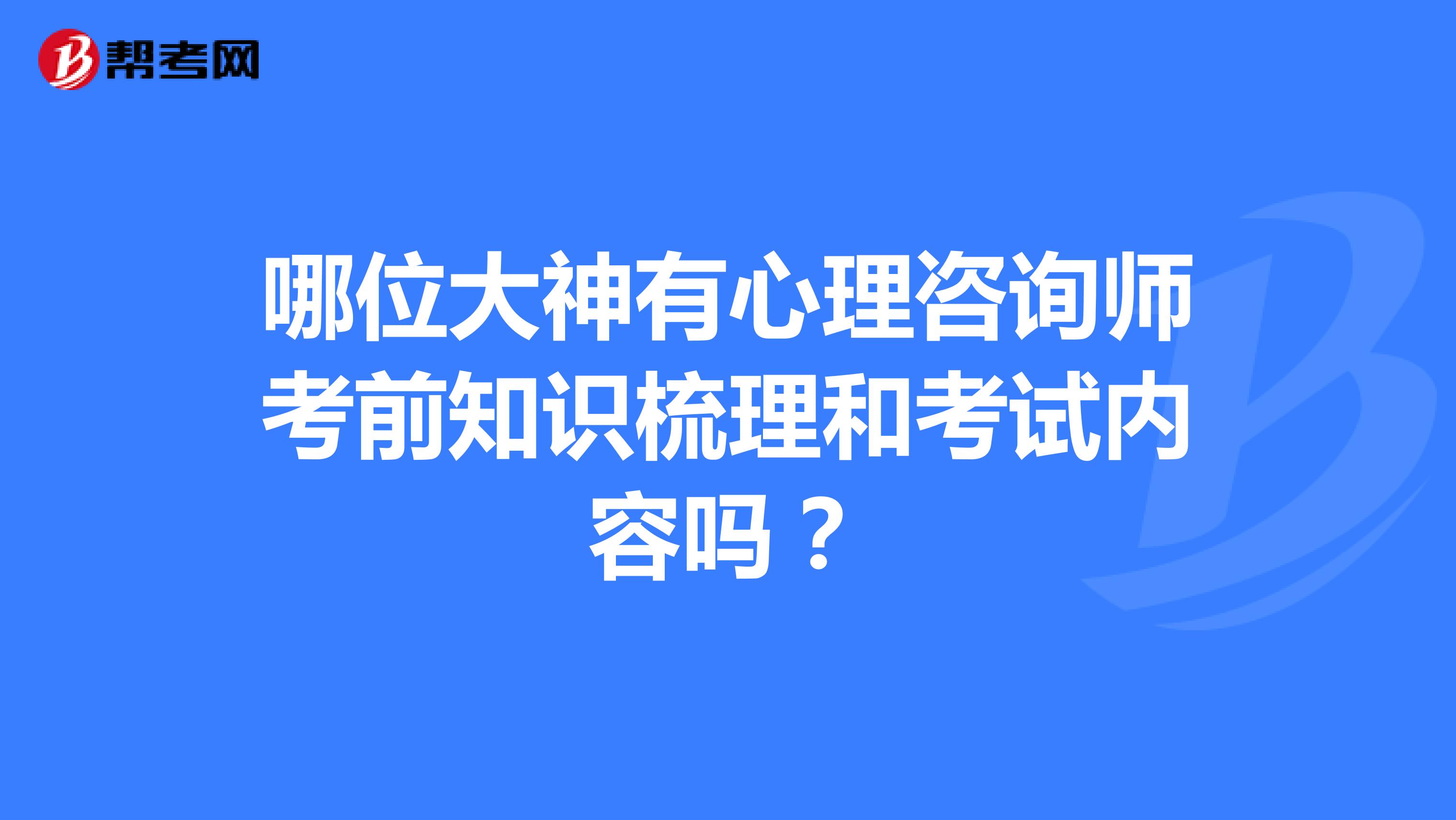哪位大神有心理咨询师考前知识梳理和考试内容吗?