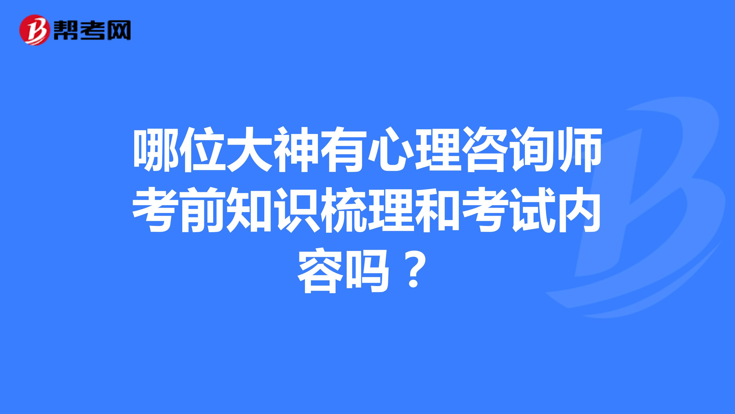 哪位大神有心理咨询师考前知识梳理和考试内容吗？