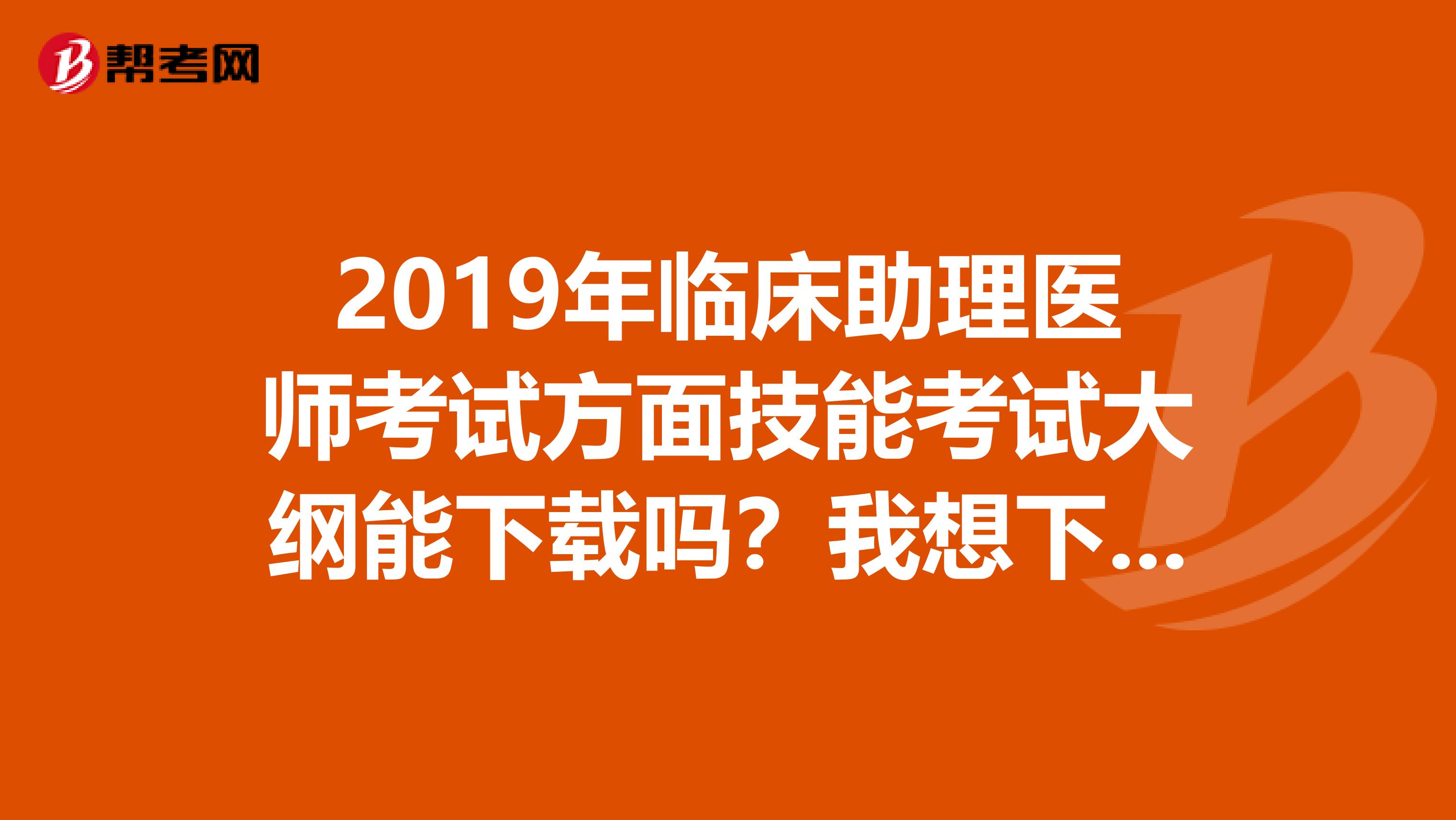 2019年临床助理医师考试方面技能考试大纲能下载吗?我想下载学习