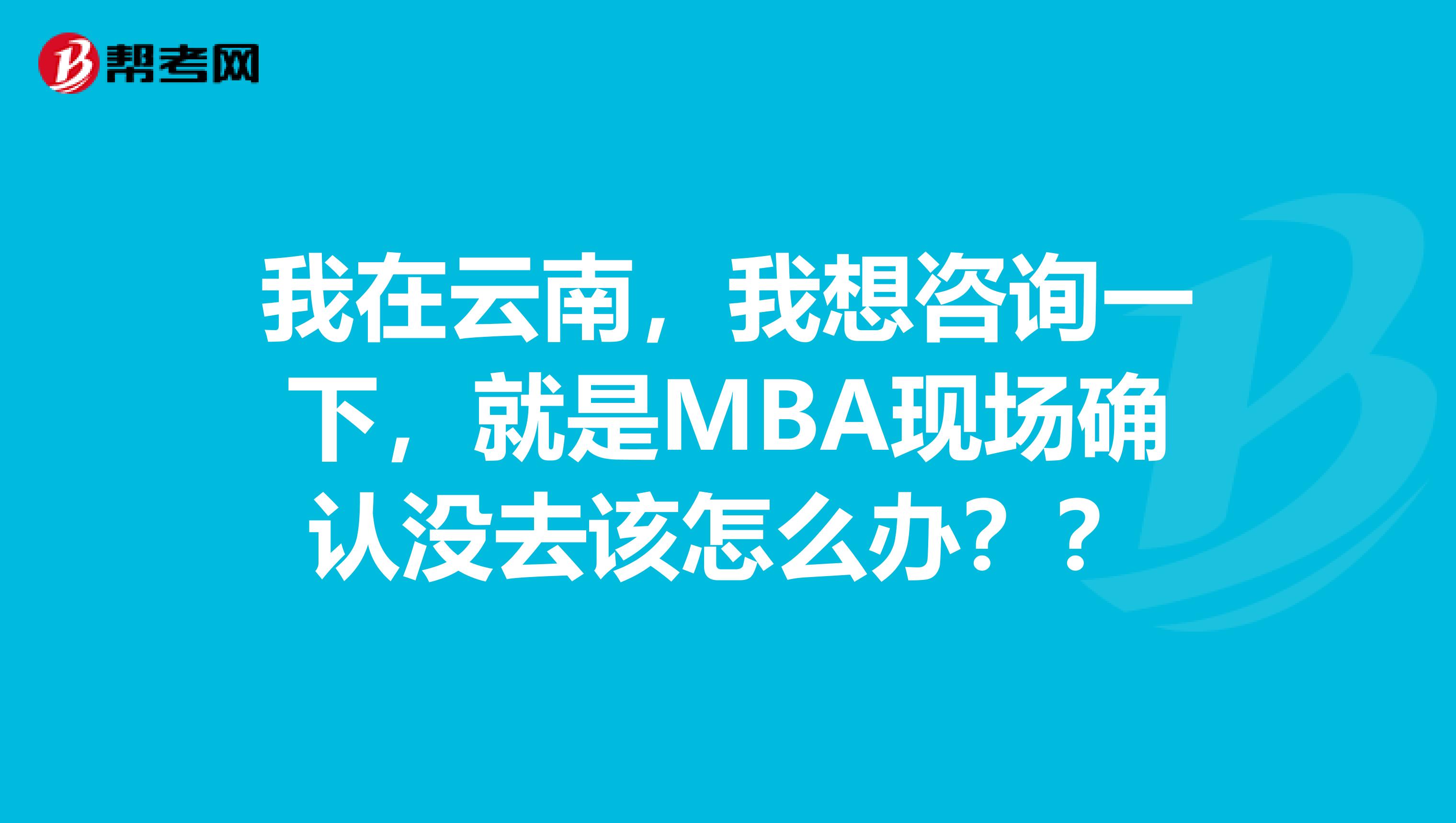 我在云南，我想咨询一下，就是MBA现场确认没去该怎么办？？