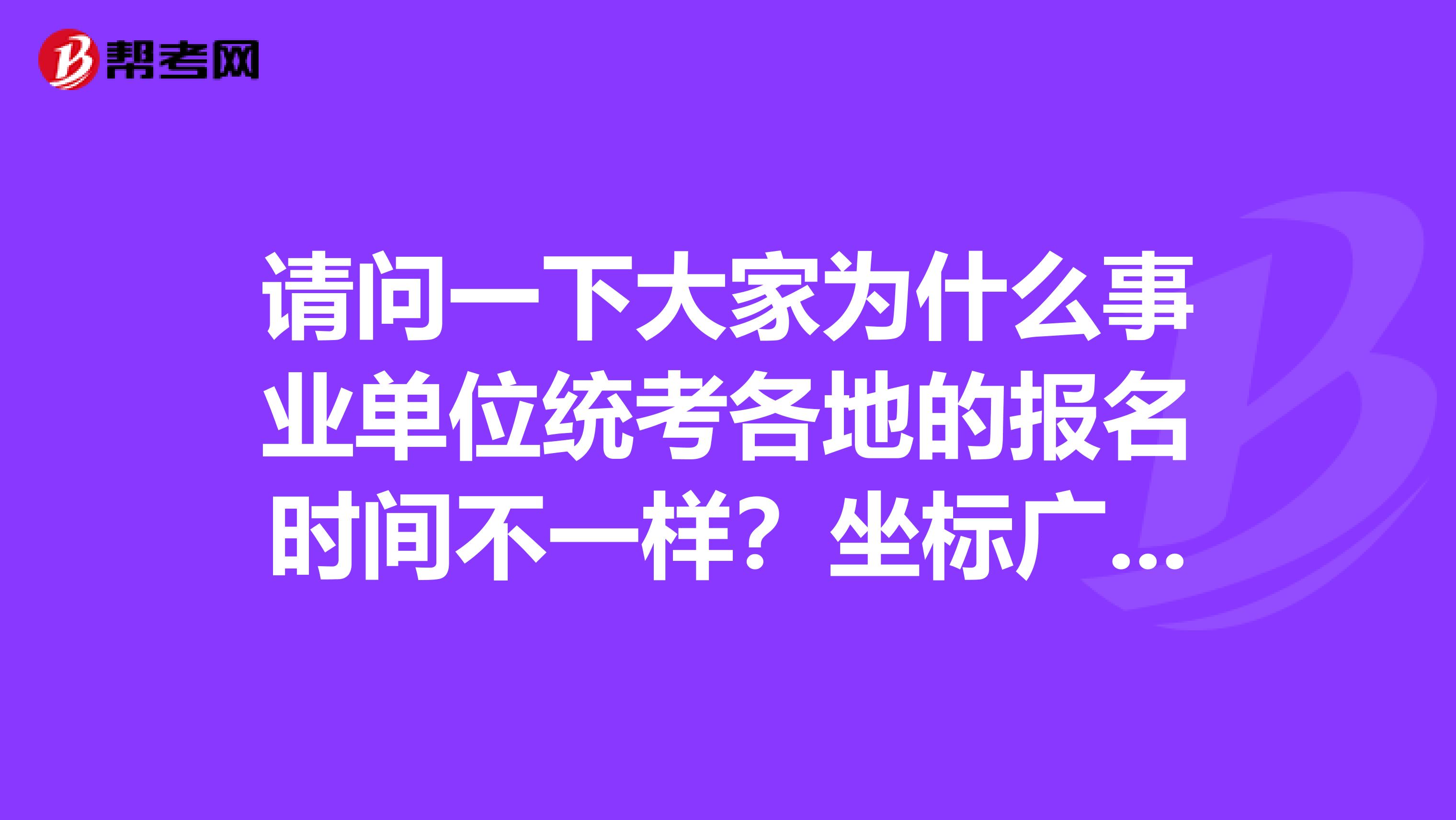 请问一下大家为什么事业单位统考各地的报名时间不一样?坐标广东!