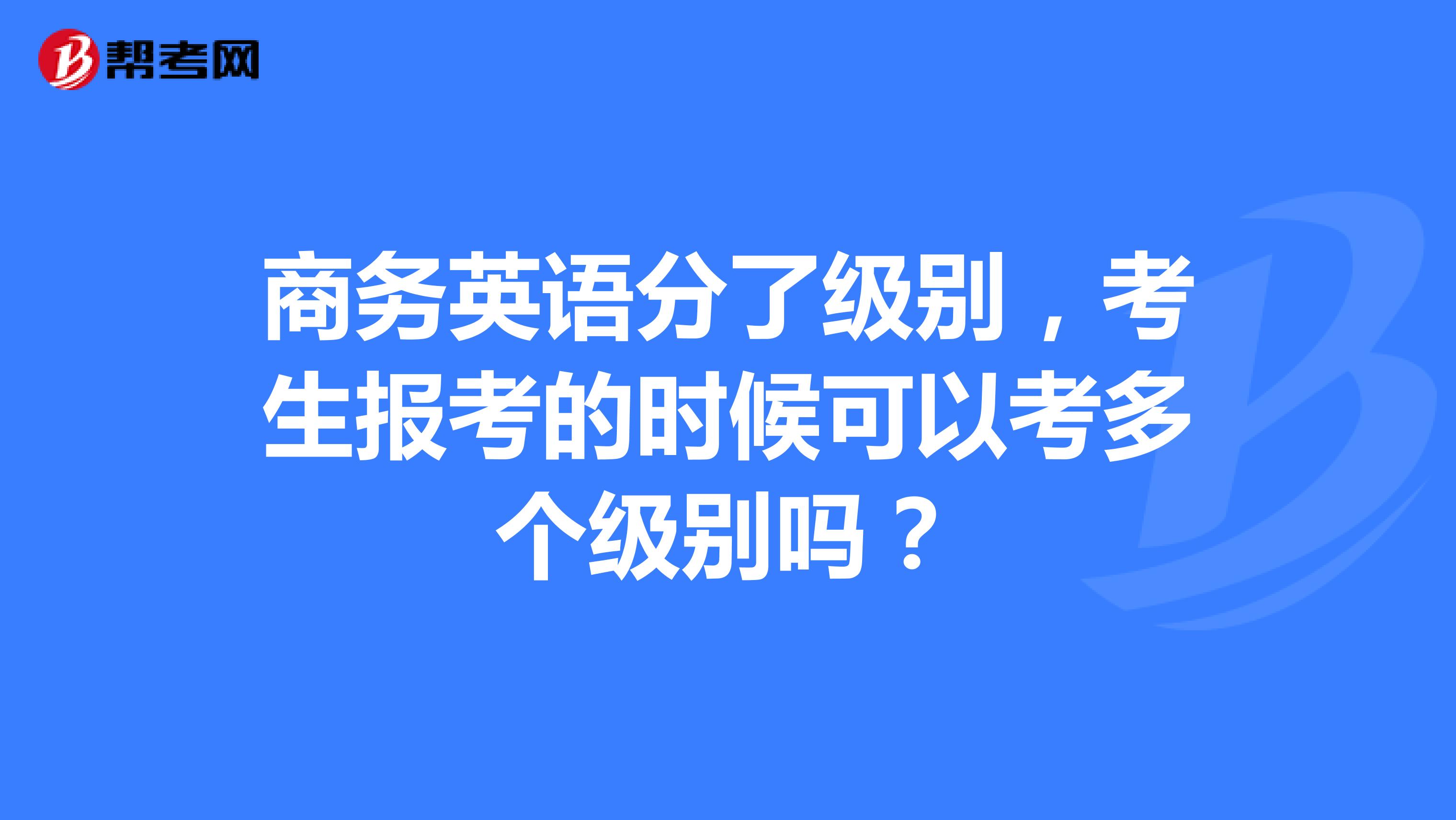 商务英语分了级别,考生报考的时候可以考多个级别吗?