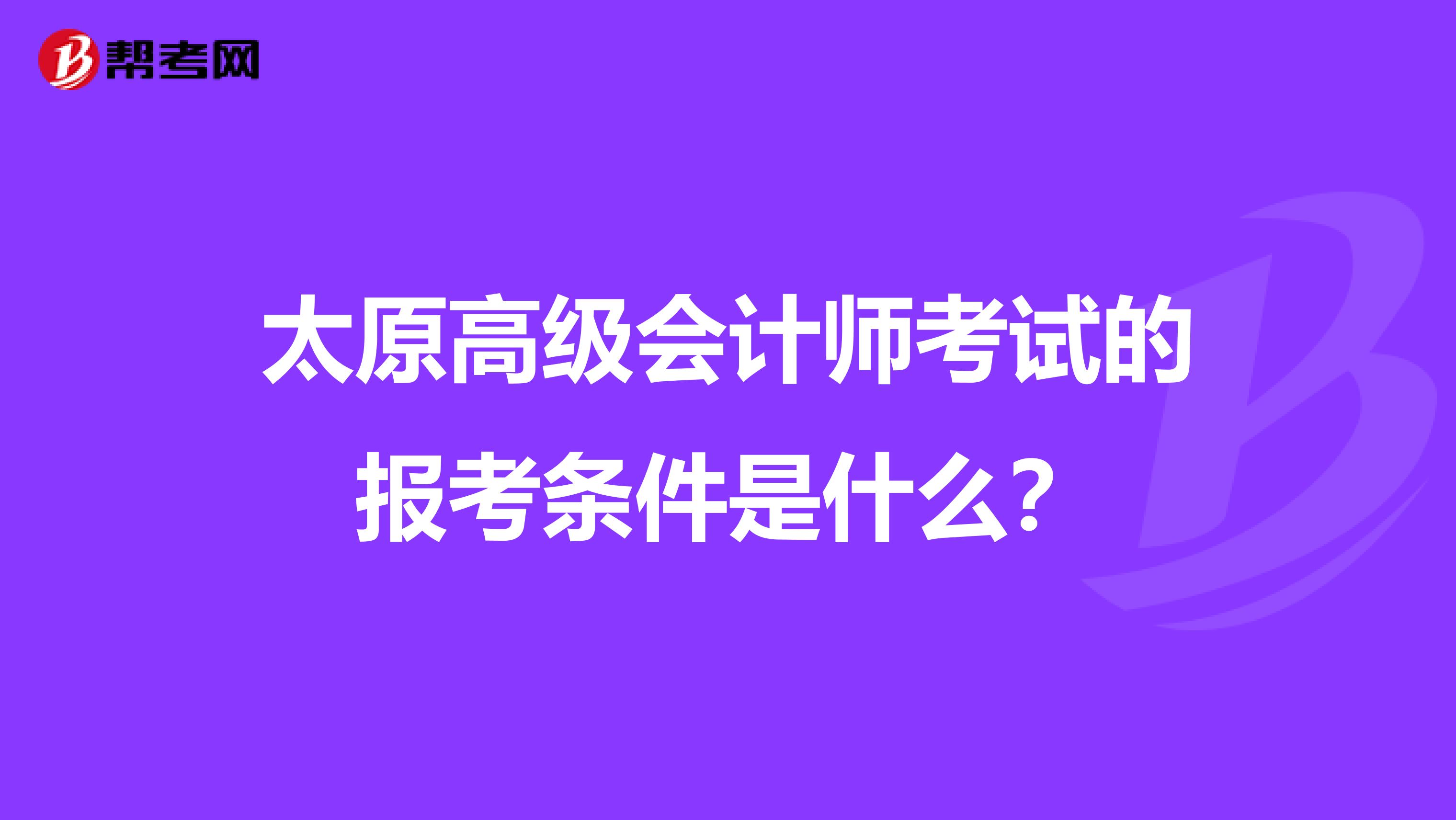 太原高级会计师考试的报考条件是什么?