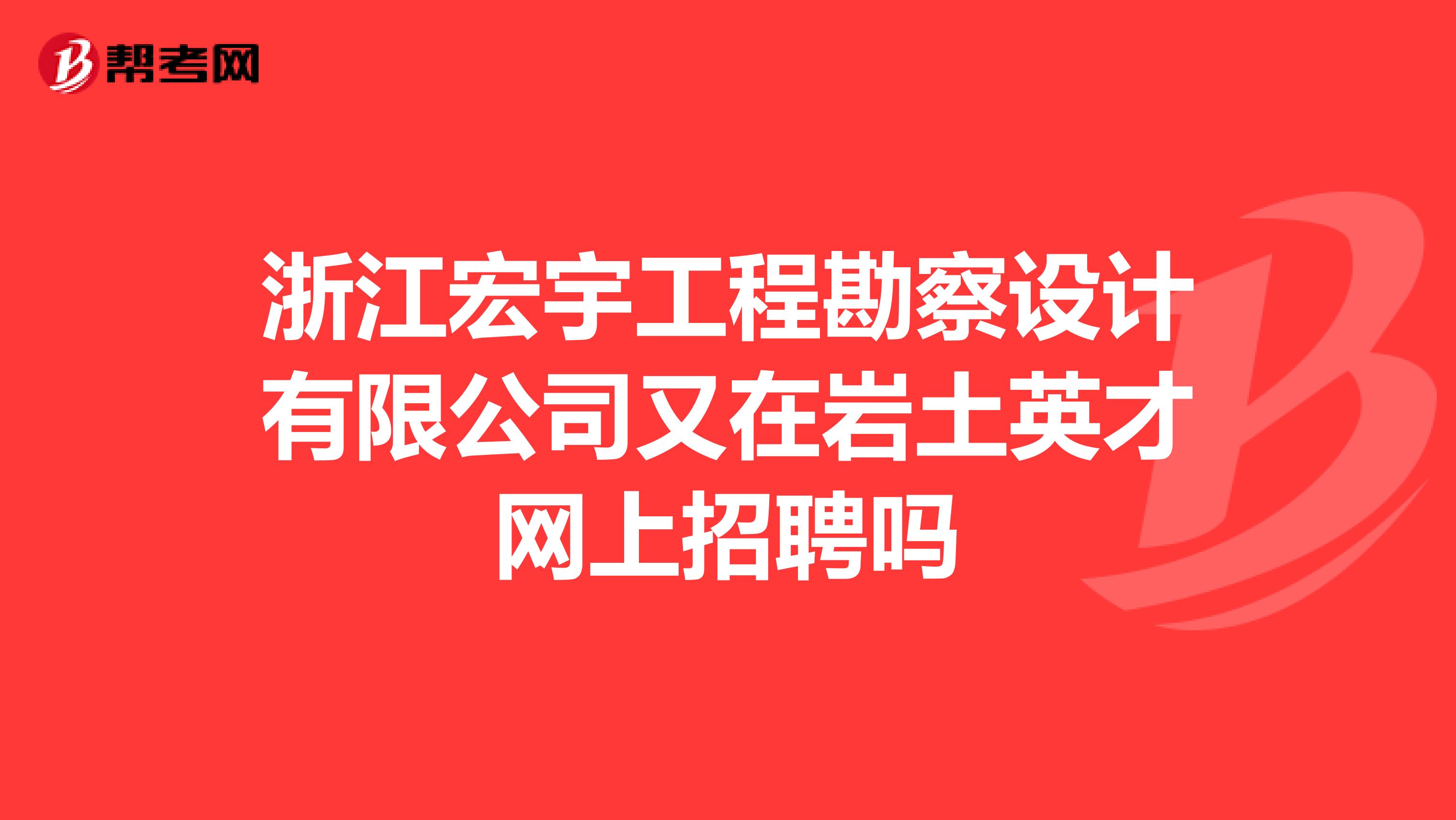 浙江宏宇工程勘察设计有限公司又在岩土英才网上招聘吗