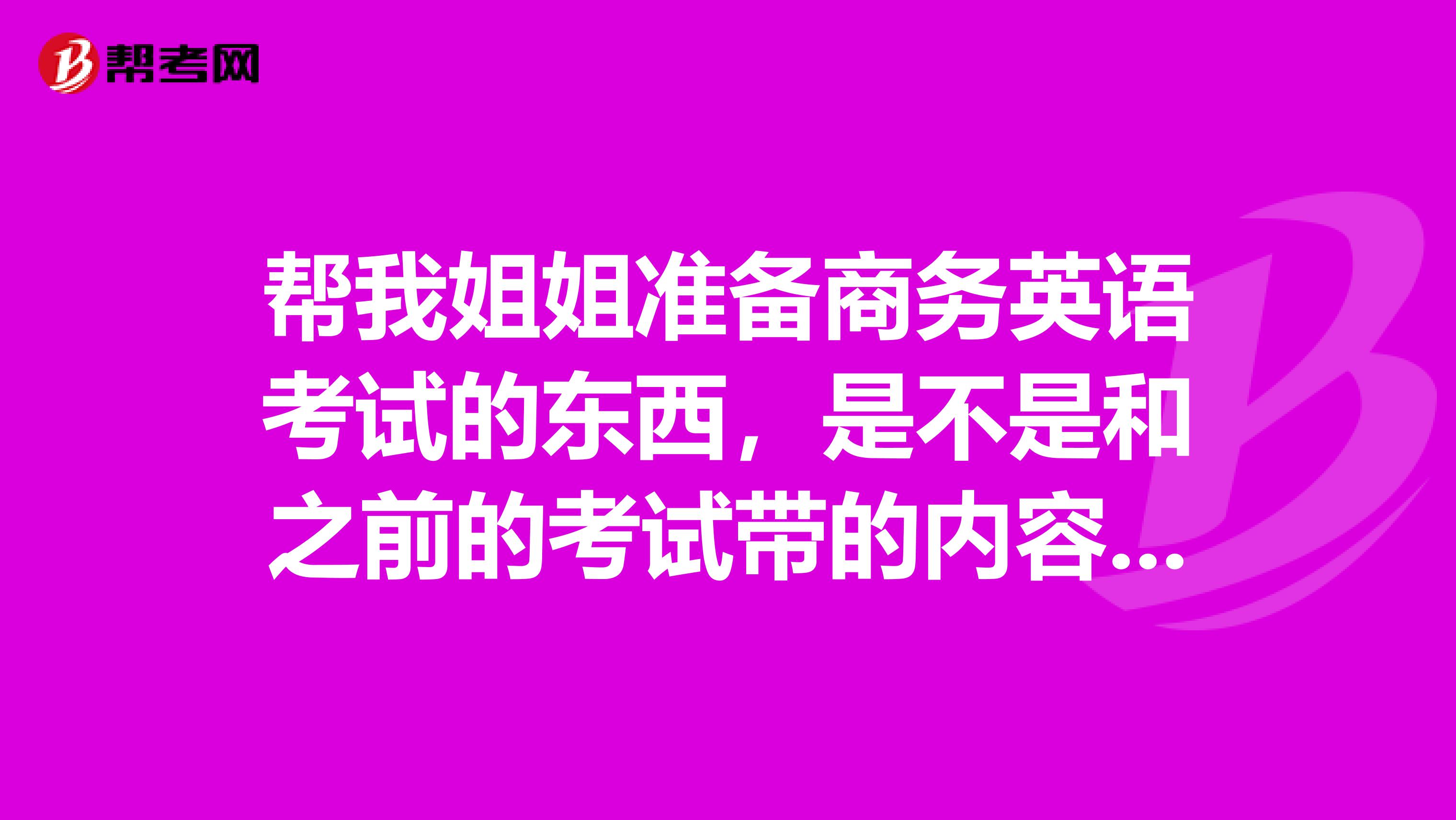 帮我姐姐准备商务英语考试的东西,是不是和之前的考试带的内容是一样的?