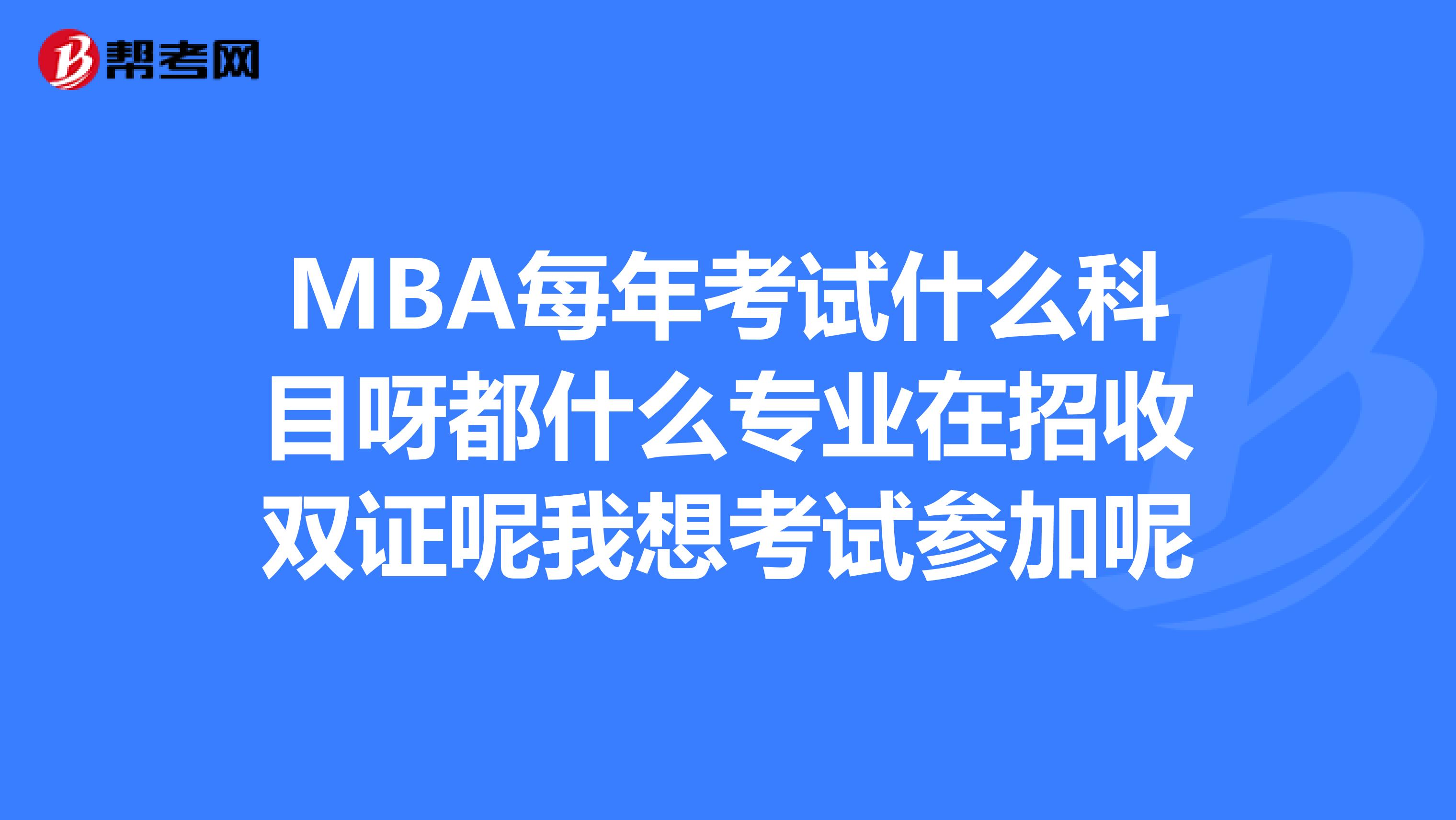 MBA每年考试什么科目呀都什么专业在招收双证呢我想考试参加呢