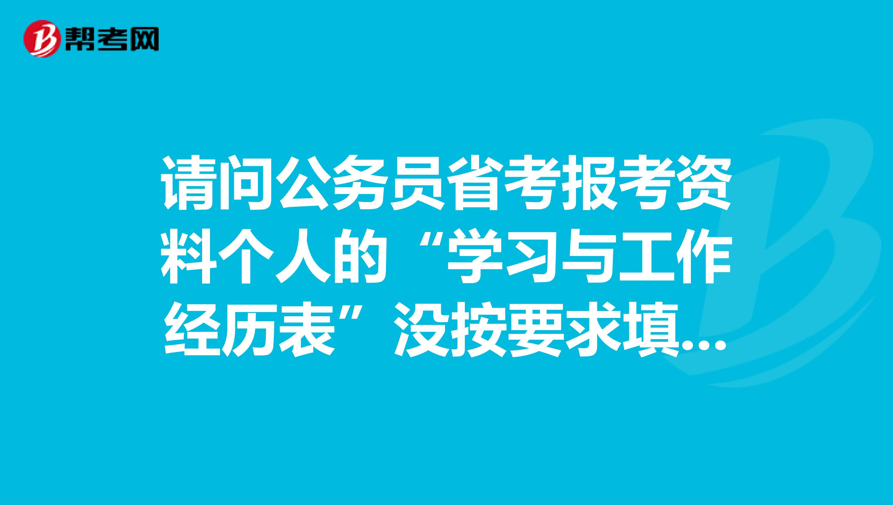 请问公务员省考报考资料个人的“学习与工作经历表”没按要求填写会不会影响资格审核？