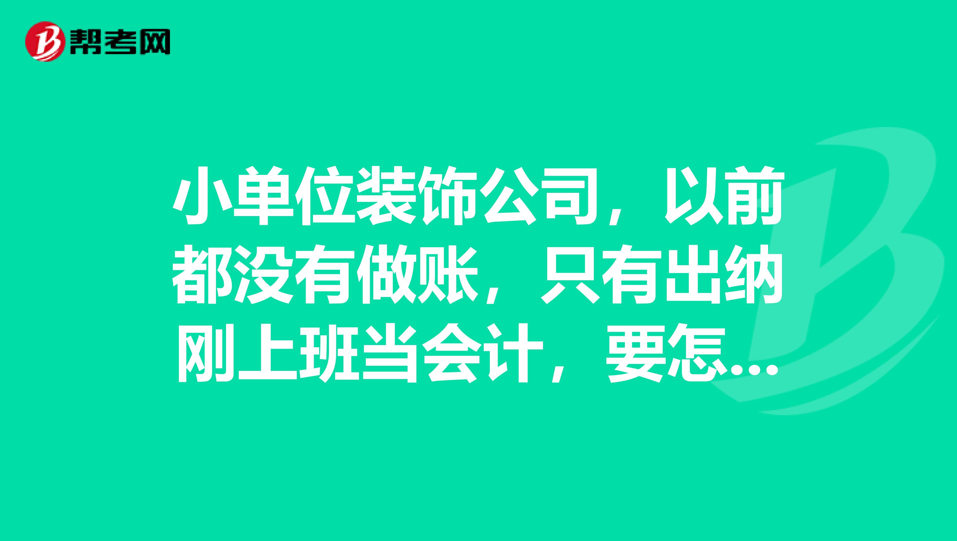 小单位装饰公司,以前都没有做账,只有出纳刚上班当会计,要怎么做账啊?