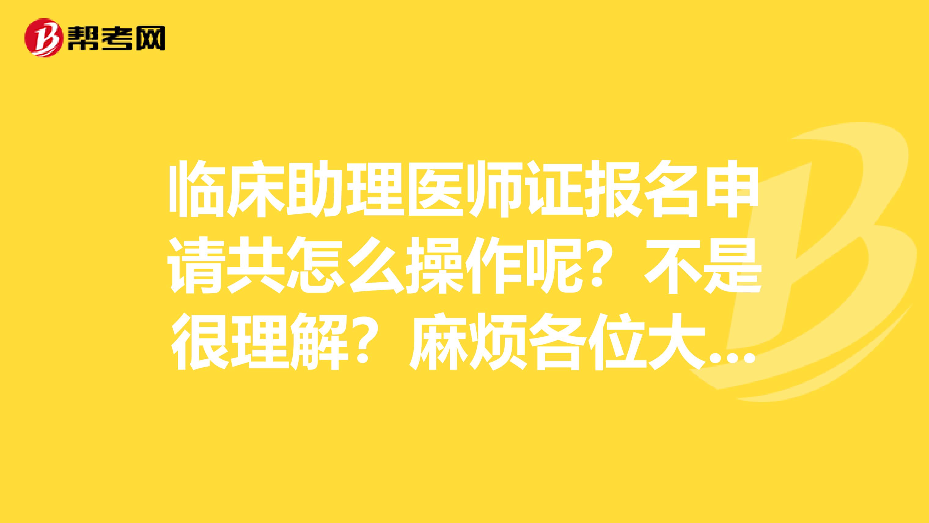 临床助理医师证报名申请共怎么操作呢?不是很理解?麻烦各位大神给我讲讲