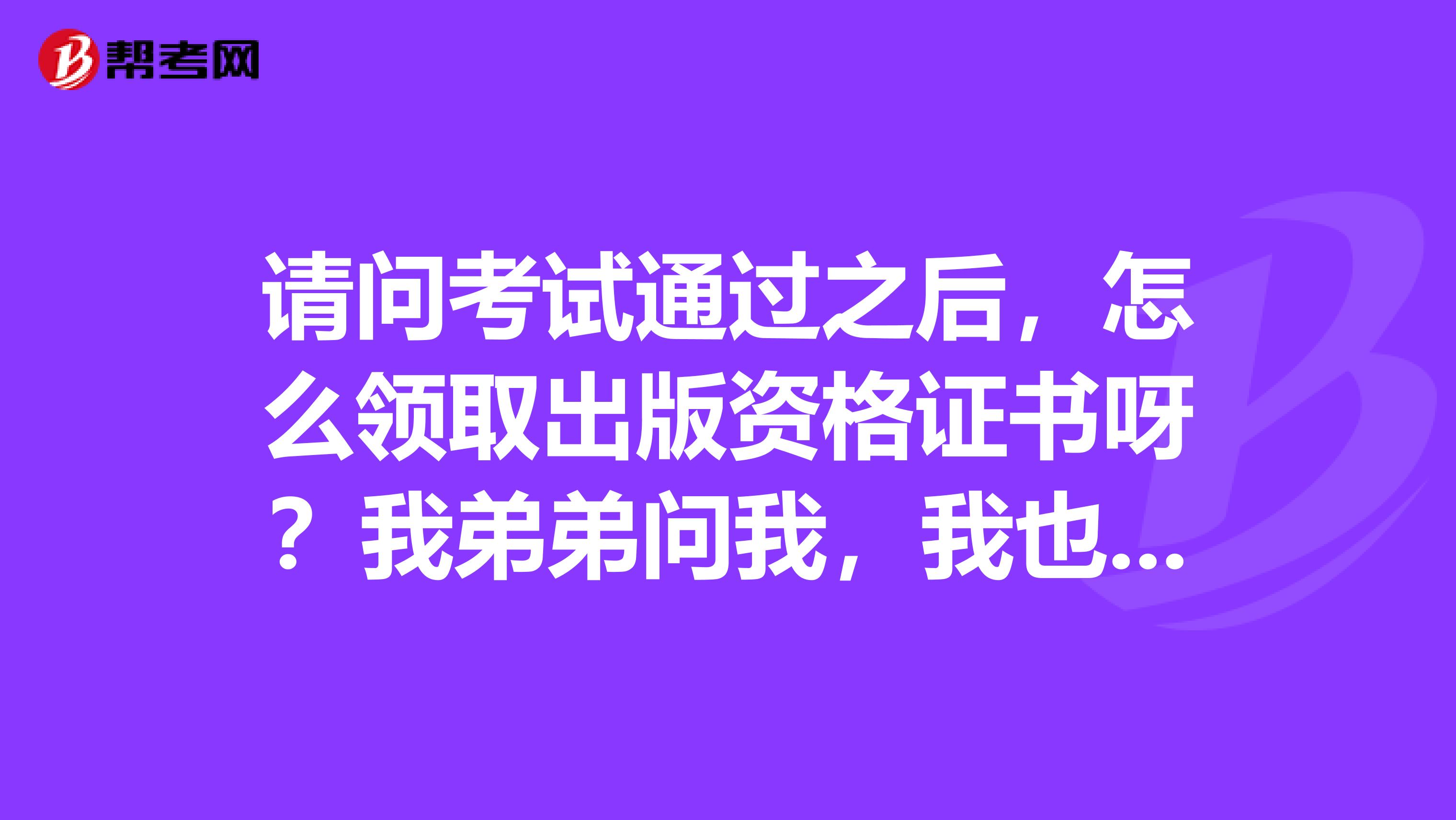 请问考试通过之后,怎么领取出版资格证书呀?我弟弟问我,我也不知道呀,有知道的吗?