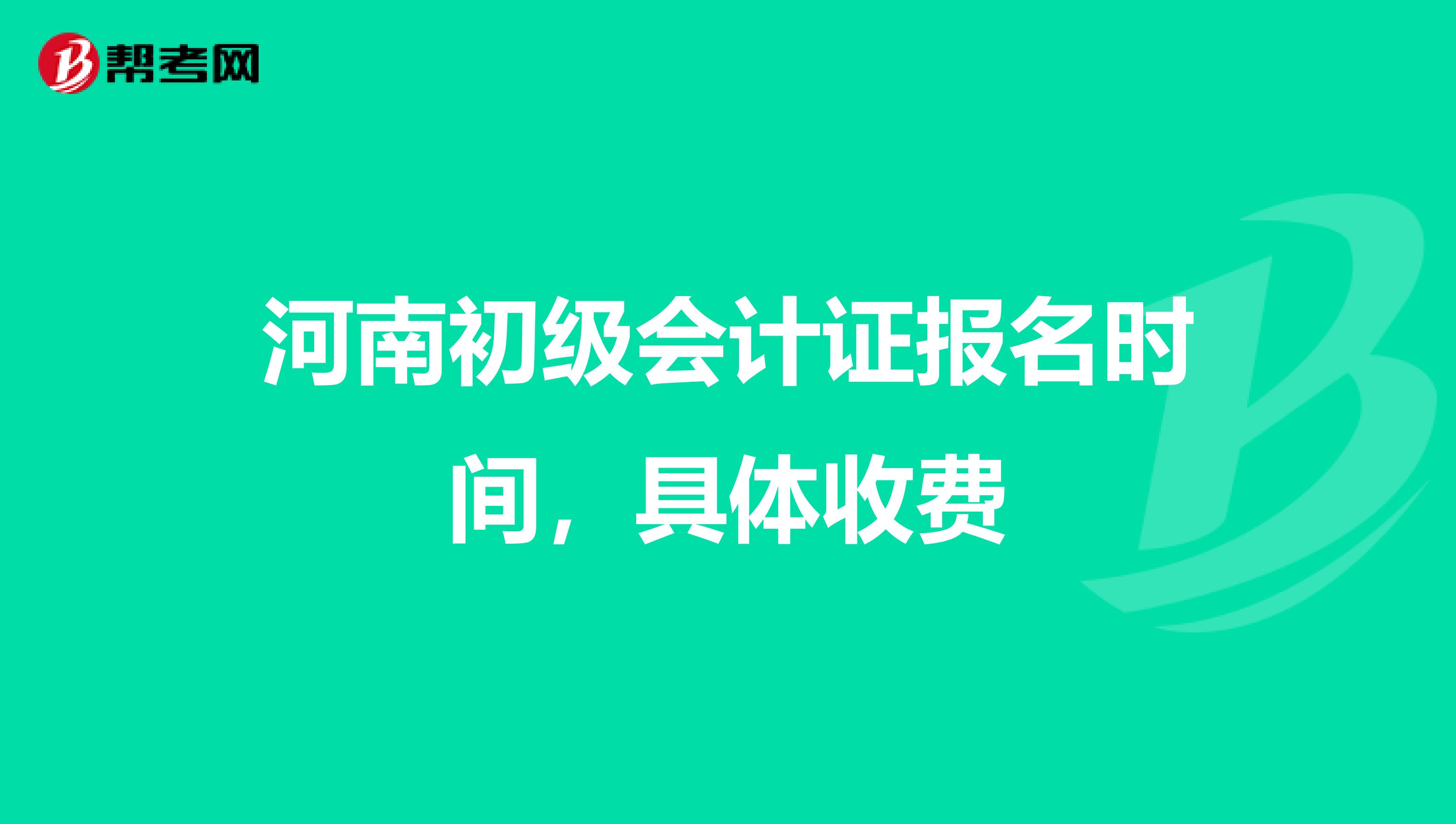 河南初级会计证报名时间，具体收费